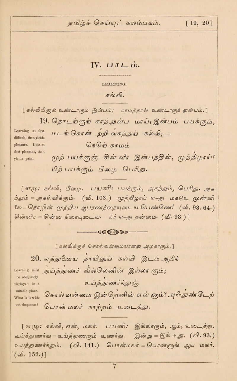 ^lEIlq^ Q^UJIL/lL <35 (o\) Lb LJ 35 Lb. [ 19, 20] IV. UlTL—ti). LEARNING. &<Sti<oQ. [ & So eQ uSl (<&) So 2_<s20TL_/r0LD ^ggtuld; & rr ld p> ps it So &igstuld.~\ 19. Q^/TL_/E70® <35 IT TO jT)J 6UT U Lb 7 ILIj Jj) 537 U Lb U LLI <35 0j Lb , 3 3 Lbi_iej Q&rresr ppl Gv&pjpj/Ej &<so<a£i;_ QibQ IEI 35 IT Lb Lb first pleasant, then > yields pain. (Lp p £-7/L/<®0(0 9l &TT <53pJ Jj) 537 U pj£j 657, (Lp pnp) LpiTlLj! iGlp LJ LU <35 (0 LD lHj<5Q)Lp GufP^J. Learning at first difficult, then yields pleasure. Lust at [<570: <$60(2$, LptSOOLQ. U LU (odfl: ULLldt&jUD, jy&pvVLDj Gurflsp. ^<35 pnjJLD = ,_gy aSo<Sp<95 (&jLD- (<Sp. 103. ) Qp p fpl Lp TT UU 6T-&3 LD<sG^- Qp<oUT6vfl = Qprrl6]<sur QppfShn p^uij<ompmpip<56)i—iu Qu<smG<sml (s8. 93. 64.) Of) got 6$it = Q<sbr<our r§m3LLj60)i—iu. i§n <sr—ppj ^<zut<5®ld. (<sp. 93 ) ] adequately played in a itable place. —. , . Cd/^7<o0 lat is it with- t eloquence? Q [ & So <sSl <% (&)& Q&[rSo<aU<33rmLDUJiT<sisrgj '£jyo<srT(&)LD.~] 5 20. vorpjTjjcismiLi piruSl^jiEi 356\)<sQ fg)l_lo 3 3 3 . irning must gp p p3TI 6SST/T (oGl ffd G <5$ 6$fl <o3T (g£) r<G> <oti LT QpjLb} : adennatelv , 2L_ ILI pep 5337 7 fUJJp (p>Jj i) <6)7 537 (55) Lb off Qp (o&Fl<oVT <57 537 (topLL? Oo&j] 6MT G> E_ 7) uit&tt LbffOrr fuirppLb 53) l_65^7. [<57(0: sStisSl, 57537., ld®)it. uiu&ffl: $)Sd&)rr(?pLD, UP'giemiTGl] = £_djp^J6GST(Tplb Q-QftTITGp. £§)537^2/ = ^60 + JJ!. (<al9. 93.) upsp<5miT(E<§iLD. (<sSI. 141.) Glunmibxson = Qu rTGorappSo ^uj ldgoit. ?. 152.)]