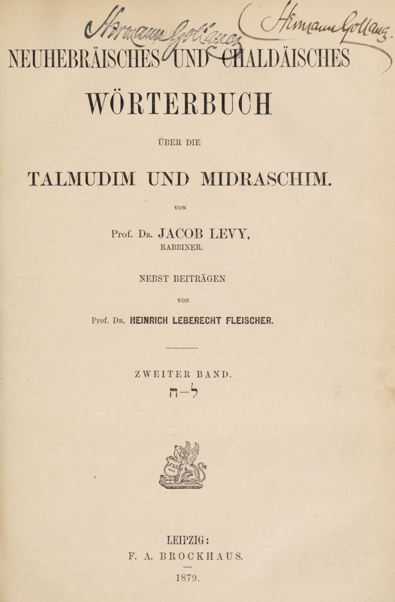 ÜBER DIE TALMUDIM UND MIDRASCHIM. VON Prof. De. JACOB LEVY, RABBINER. NEBST BEITRÄGEN VON Prof. De. HEINRICH LEBERECHT FLEISCHER. ZWEITER BAND. ל-ה LEIPZIG-: F. A. BROCKHAUS. 1879.