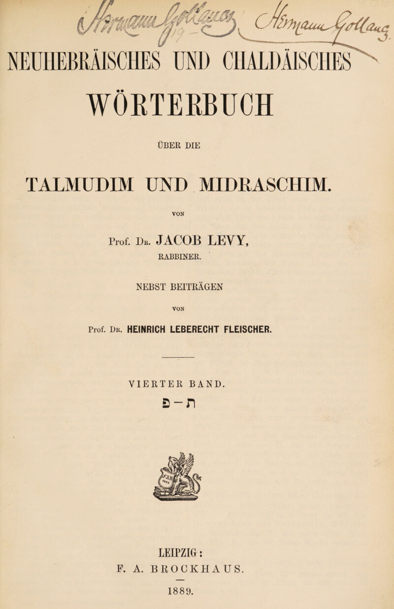 WÖRTERBUCH ÜBER DIE TALMUDIM UND MIDRASCHIM. VON Prof. De. JACOB LEVY, RABBINER. NEBST BEITRÄGEN VON Prof. De. HEINRICH LEBERECHT FLEISCHER. VIERTER BAND. ת־פ LEIPZIG: F. A. BROCKHAUS. 1889.