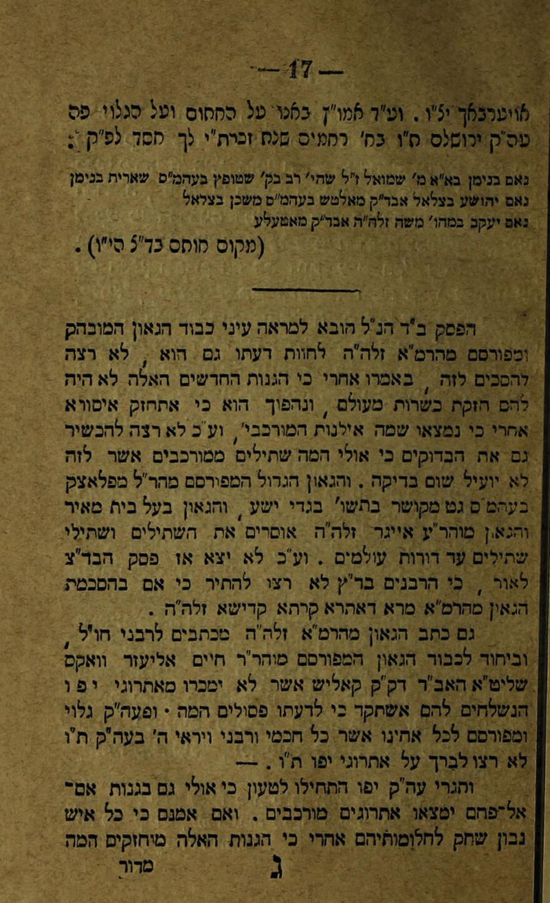 — 17-־—־ אויטרגאך יצ׳יו. וט״ד אמו״ץ באנו טל החתום וטל מלוי פה טה״ק ירושלס ת״ו בח׳ רממיס שנס זכית״י לך חסד לפ״ין י: נאם בכיסן בא״א מ׳ שמואל זי׳ל שהי׳ רב בק׳ שטופץ בעהמ״ם שארית בנימן נאם יהושע בצלאל אבד״ק מאלטש בעהמ״ם משכן בציאל נאם יעקב במתו׳ משה זלה״ה אבד״ק מאטעלע (מקום חוסם בד״צ הי״ו). הפסק'ביד הנ״ל הובא למראה עיני כבוד הגאון המובהק ומפורסם מהרמ׳יא זלה״ה לחוות דעתו גם הוא ׳ לא רצה להסכים לזה ן באפרו אחרי כי הגנות החדשים האלה לא היה להם חזקת בשרות מעולם ( ונהפוך הוא כי אתחזק איסורא אחרי כי נמצאו שטה אילנות המורבבי׳ ׳ ועי כ לא רצה להכשיר גם את הבדוקים כי אולי המה שתילים ממורכבים אשר לזה לא יועיל שום בדיקה . והגאון הגדול המפורסם מהר״ל מפלאצק בעד,טיס גט מקושר בתשו׳ בגדי ישע ן והגאון בעל בית מאיר ור,גא,ן מוהר״ע אייגר זלה״ה אוסרים את השתילים ושתילי שתילים עד דורות עולמים . וע״ב לא יצא אז פסק הבד״צ לאור , בי הרבנים בד׳יץ לא רצי להתיר כי אם בהסכמת הגאין סהרמ״א מרא דאהרא קרהא קדישא זלה״ה . גם כתב הגאון מהרמ״א זלה״ה מכתבים לרבני חויל * וביחוד לכבוד הגאון המפורסם סוהר״ר חיים אליעזר וואקס שליט״א האב״ר דק״ק קאליש אשר לא ימכרו מאתרוגי י פ ו הנשלחים להס אשתקד כי לרעתו פסולים המה • ופעה״ק גלוי ומפורסם לכל אחינו אשר כל חכמי ורבני ויראי ה׳ בעה״ק תיו לא רצו לברך על אתרוגי יפו ת״ו. — והגרי עה״ק יפו התחילו לטעון בי אולי נם בגנות אם* אל־פהם ימצאו אתרוגים מורכבים . ואם אמנם כי בל איש נבון שחק לחלומותיהם אחרי כי הגנות האלה מיחזקיס המה ג מדור