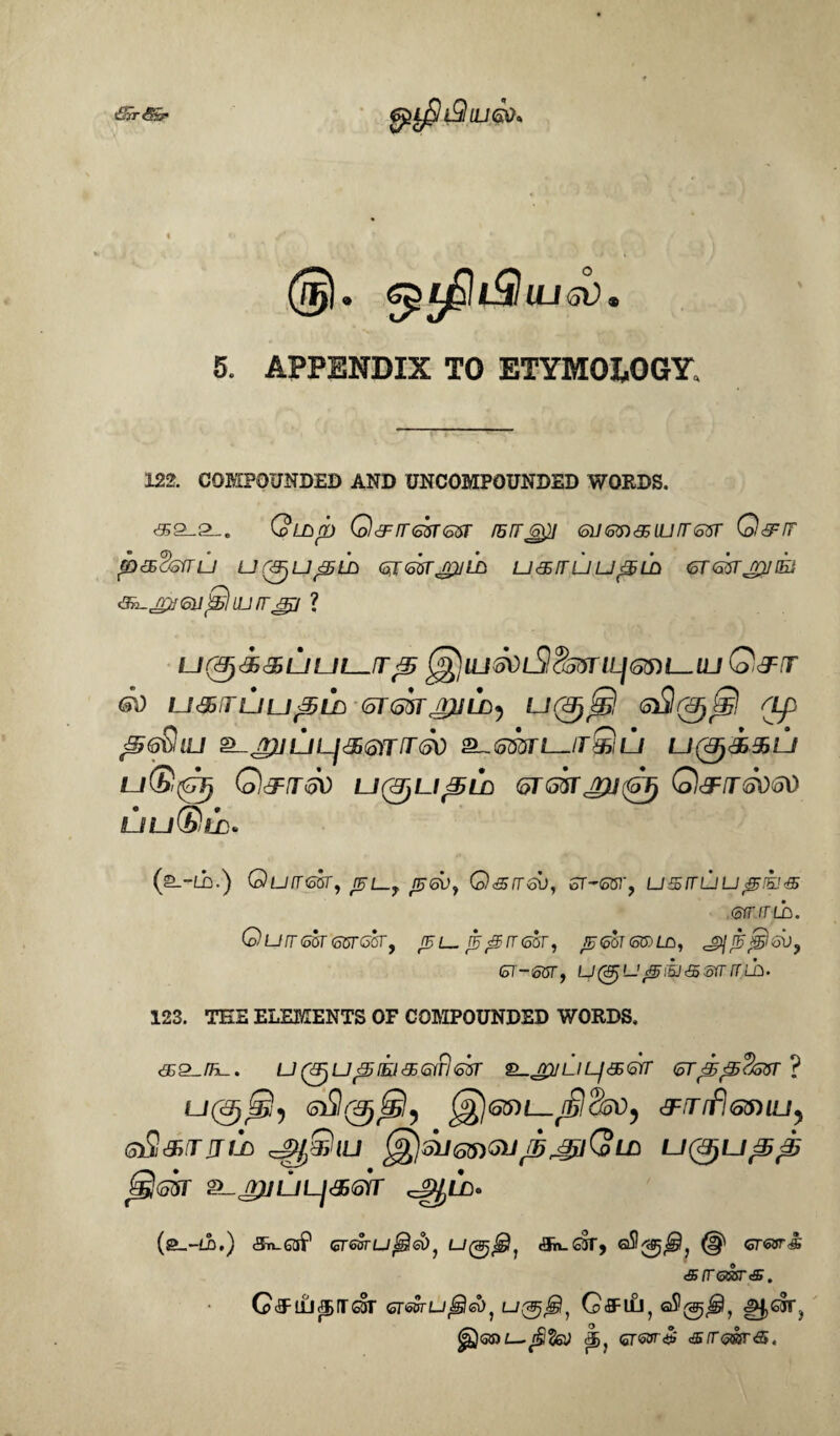 <3}irS£r 5. APPENDIX TO ETYMOEOGY. 122. COMPOUNDED AND UNCOMPOUNDED WORDS. <5&-2_. (oL£>rb QcFrr<sk<ssr mrrepi 6U<o?n<95Ujrr<osr Q&rr 1£5LD GJttTjrjjLb U<5ElTUU'5Ln <oT <56T jpj tEi ? ur&>&&uuL—(T^ ^]iu^)iS!&jrtLjQy)L-Uj G&tr go ii&ruu^in (oTtokajuLD) Ut(o&rgj&il op ^jjiuLjcjjmirk) a-<ssbti—itQu u(&j<i&u m®(G5 Qc^/rsb i JfBjUJjLD (oTGnjpjtGTj Q&rr<sd<oO uu(Si>!d» rQ3s2srru ur&jL (SL-LC.) QuTTGGT, fljI_y ^6^, Q&IT6V, ST-SOT', U 5 TT U U ^ IK! 55 (ofTITlh. G U IT (567 <557GOTy L JS^TTGOT^ 6J (56T (56) LD ^ ^)j JS js^ 5V ^ (5T-G6T, U(&)U 'SfSl&GfriTjli). 123. TEE ELEMENTS OF COMPOUNDED WORDS. <5G2_/H_. U QljU V5 !El BGiT! <55T 2L.JpjLILj<5><5Yr (oT&T^SsOT ? (^GVL-jfickO) <3Frrrfl(53nU) 6&,&(tjiii 'Jfy&iu (^jsuonGiJ/b^QLn jS'Zk &-jr)juLj&<orr (a_-(i).) 5n-6af GT6oruf§l6i>? L/0^, cSruQT, ® crews <5? fT @5&T <s # C^llJ^BTOT OTioffru^eOj CfflLi, gj,e5r3 (fa)QPL-jSfej &>} 67W<$ &tr<5®r&.