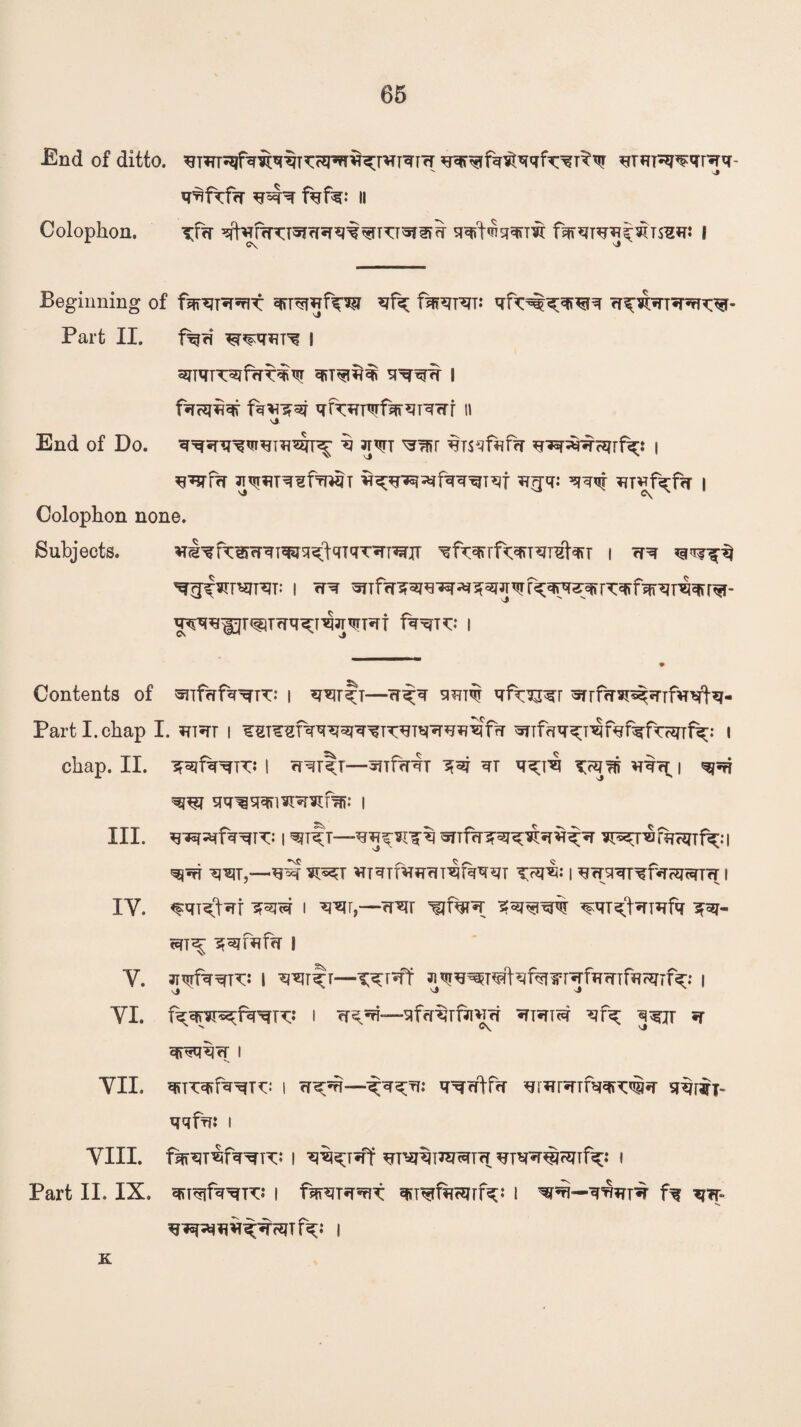 End of ditto. ^Tm^fq^q%^cqqr^q;rvrTqTfr ;qqrqrfq^qqfa:qT^nr ^rqpq^qrqq- q^Mq q4q f%f^’ II Colophon. qW*TO*fqqqq<qn:T5i?>q qqrt<nqqfm fqrqTqq^Tsiq: I Beginning of fqpsjFTWC qfq; fmqrqT: qfc^^qiqTq qqibrTqq^qr- Part II. f^ri q^qmq I Sl^Wq I farSW fVv? s?^t ^fTiTTWf^^T^Wf II vJ End of Do. qq*rqq<nqiqw^ $ 3t^t qTsqf^fq ^iq;q-q?qrfq;: i q^fq 3T^T^T^¥fr|^T ^qTq^fqq^Tqf qr[q: qq<?r qT*fq;fq | Colophon none. Subjects. ^qftq>qqTq^qqIqTqTqTW ^fTqqf^TqTqtar i qq lf^II^TWq^TTqW*rf fqxfK: I Contents of snfqfqqrTT: i qqrqT—qq;q s»Tnm qf^qr wrfqs^qifqqfa- Part I. chap I. qiqr i qsTqqfqqq^qqiwqqqq^fq wifqqqi^fqfqfwrfq;: i chap. II. IRfq^TTi | qqrqT—5nfaqT qT q^I^ T<qqi ^fT i ^ W qq^qqnil^%: I III. I ^T^T—WTfqqq?qstqqq;q ¥r^nafqrqTfq;:| qj^T ^T,—^ VTTqifVr^T^fqq^T | qqqqTqfq<q<qTq I IY. ^qiqfqr q^qr i v*ir,—q^r ^fqrq i?qp3W% wqtqiqfq qq- <qT^ qqfqfq I Y. qqrfqqTq: I qqrqb—qqrqt Ji^^T^fqfqi^rqfqqTfflrqTfc | J ' J ■>» YI. fqqrq^fqqix: i rrqqi—qfq%fti*nfr qiqTtq qfq q^jr q qjqqqq I YII. qtTTqff^^T^: i q^qi—q;qq;q: qqqffq qrqrqTfqqr^q qqriri- qqfq* i YIII. fqT^T^fq^TT: 1 qrqqpqqTq 1 Part II. IX. qTT^fq^ro* i fqrqrqqiT: quqrfqtqrfq;: i qf’fi—qqqpq fq qq- qjsp^q^-qHJTfq;: 1 K
