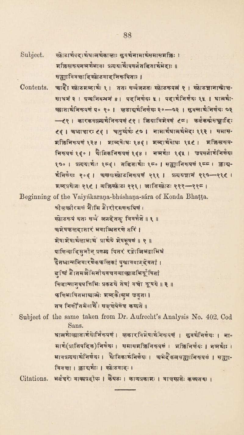 Subject. I sFfare^qq^qiq: si^qr*iiqqq qf%q T'qqqy: ii Contents, ^t^t \ | qq: q4*Rq: w^qq^r ^ i w^WTq-p^rq- 3 i TRirq^q- a i qqfq<qq: y, i q^i^fqxihj: | ^Tcq^r- ^Tqrqfq^q^q® l qrswqfq<$q: ^ i ^qqn^fq^q: ^ —i et5? i fmqTfq^qq <tci <£<( I ^T^r: I <£*> I STTiTT^Ttq^^J ^ I qqre- v^» i ¥iT^qr^: \a^ i v*<£ i iif^^q- fq^qqi \i° I qrfqqrfq^qw ^8 l Tf^iu: \i* I ^qqJTT*ifq^q: vs° I siHWsb! ^ i crf^?n^r: Vs* | q^Tfq^qw i fq<g- ■sifq^q: ^ i ^^w^fq^q^ w l qqjqwrq i j^srtji: ^<£. I ^fwiw^: Wi qrrfqw^: ^( Beginning of the Vaiyakarana-bhushana-sara of Konda Bhatta. qifq 3TT^^W^fqW < w^q qq: qsq m^rr^ fqqqq n \ n qmqqf^qjqTT qqifsqqT% qfr I ^qf^q^^ivri^' qr^ ^qvqw n ^ ii qif^qjTf^^qfq q^EJ fqqT T#rf^T^f q? q^TqffsrqT^^qrfqrqri qqrrqqT^qqT i W qiqq^fqqlqqqq^T(fIT^f*PiJfqqT fqqiqqqqqfTffq.’ qq^q qqf q% ^;qq ii ^ n qrfqi^TfqqvrTqjTsq: SF^itr^vr ^q: | A *VO ^ *w *S qq fwrq^T-q : qi^qq^q q»qjq || Subject of the same taken from Dr. Aufrecht’s Analysis No. 402. Cod Sans. Citations. qTq^T^FTqi^qifq^q^ I qm^fq^qT^fsr^qqr I ^qigfqTrr^: | qT* qT^(qifqqf^q)fq^q: | qqiq^f^ifq^qtjT i smiifqqrq: I q^T* I qjqsicqqTaifqwq: I ^rfqqfT^fqwq: | ^q^^qgfjrfq^q^ | qfjT- fqq^T i nrw: i w^qt^; « qmqq.'tqj I I qfT^KTO: I qTqqjq; q^qqqq: |