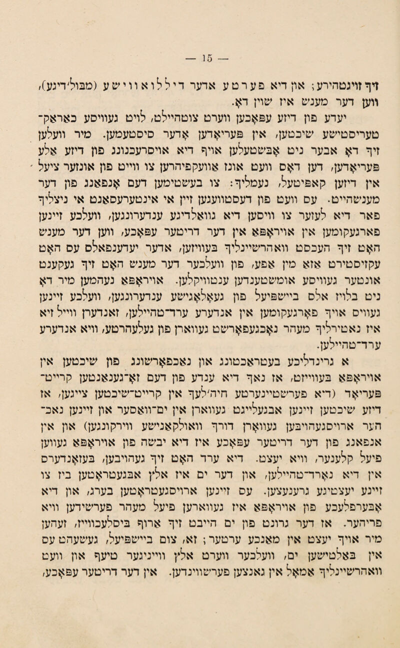 דףזויגטהירע; און דיא פערטע אדער דיללואװישע (מבול׳דיגע)/ װען דער מענש איז שוין ד>ן. יעדע פון דיזע עפ>ןכען װערט צוטהײלט, לויט געװיסע כאראק־ טעריסטישע שיכטען, אין פערי>ןדען אדער סיסטעמען. מיר װעלען זיף דא אבער ניט ^בשטעלען אויף דיא אויסרעכנונג פון דיזע אלע פערי^דען, דען דאס װעט אונז אװעקפיהרען צו װײט פון אונזער ציעל אין דיזען קאפיטעל/ נעמליף: צו בעשטימען דעם אנפאנג פון דער מענשהײט. עס װעט פון דעסטװעגען זײן אי אינטערעסאנט אי ניצליף פאר דיא לעזער צו װיסען דיא גװאלדיגע ענדערונגען/ װעלכע זײנען פארנעקומען אין אויר^פא אין דער דריטער עפ>{כע/ װען דער מענש ה^ט זיף העכסט װאהרשײנליף בעװיזען/ אדער יעדענפאלס עס ה^ט עקזיסטירט אזא מין אפע, פון װעלכער דער מענש ה^ט זיף געקענט אונטער געװיסע אומשטענדען ענטװיקלען. אויר^פא נעהמען מיר ד>ן ניט בלויז אלס בײשפיעל פון געאל^גישע ענדערונגען, װעלכע זײנען געװיס אויף פארגעקומען אין אנדערע ערד־טהײלען, זאנדערן װײל זיא איז נאטירליף מעהר נאכגעפ^ןרשט געװארן פון געלעהרטע, װיא אנדערע ערד־טהײלען. א גרינדליכע בעטראכטונג און נאכפ^רשוננ פון שיכטען אין אויר>ןפא בעװײזט, אז נאף דיא ענדע פון דעם זא־גענאנטען קרײט־ פעריאד (װא פערשטײנערטע חיה׳לעף אין קרײט־שיכטען צײגען, אז דיזע שיכטען זײנען אבגעלײגט געװארן אין ים־װאסער און זײנען נאכ־ הער ארויסגעהויבען נעװ>}רן דורף װאולקאנישע װירקונגען) און אין אנפאנג פון דער דריטער עפאכע איז דיא יבשה פון אויר^פא געװען פיעל קלענער, װיא יעצט. דיא ערד האט זיף געהויבען/ בעז>ןנדערס אין דיא נארד־טהײלען, און דער ים איז אלץ אבגעטר>}טען ביז צו זײנע יעצטיגע גרענעצען. עס זײנען ארויסגעטראטען בערג, און דיא אבערפלעכע פון אויראפא איז געװארען פיעל מעהר פערשידען װיא פדיהער. אז דער גרונט פון ים הײבט זיף ארוף ביסלעכװײז, זעהען מיר אויף יעצט אין מאנכע ערטער; זא, צום בײשפיעל, געשעהט עס אין באלטישען ים, װעלכער װערט אלץ װײניגער טיעף און װעט װאהרשײנליף אמאל אין גאנצען פערשװינדען. אין דעד דריטער עפ>ןכע,