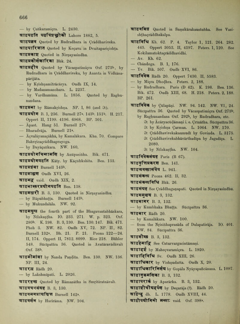 — by (^ankarami^ra. L. 2430. Lahore 1882, 5. Quoted by Rudradhara in Qraddbaviveka. Quoted by Ke9ava in Dvaitapari9ishta. Quoted in Nirnayasindhu. Bhk. 24. Quoted by Vacaspatimi9ra Oxf. 273^, by Rudradhara in Qraddhaviveka, by Ananta in Vidbana- parijata. —■ by Krishnamitracarya. Oudb IX, 14. — by Madanamanohara. L. 2237. — by Vardhamana. L. 1856. Quoted by Ragbu- nandana. by Raraakrishna. NP. I, 86 (and 0:). B. 1, 236. Burnell 27^. 143b. 151b H. 217. Oppert II, 1199. 4196. 6968. BP. 301. — Apast. Haug 51. Burnell 27b. — Bharadvaja. Burnell 21a. — A9valayana9akha, by Kamalakara. Khn. 70. Compare Babvrica9raddhaprayoga. — by Daya9ankara. NW. 160. by Anupasinba. Bik. 471. KUj. by Ka9idikshita. Ben. 133. ^T^inr^T Burnell 143b. Oudb XVI, 26. vaid. Oudb XIX, 2. Ben. 138. B. 3, 130. Quoted in Nirnayasindhu. — by Bapubbatta. Burnell 143b. — by Mukundalala. NW. 92. the fourth part of the Bhagavantabhaskara, by Nilakantha. 10. 233. 271. W. p. 323. Oxf. 280b. K. 198. B. 3,130. Ben. 130.147. Bik. 471. Pheh 3. NW. 82. Oudh XV, 72. NP. II, 82. Burnell 132a. Bh. 21. P. 21. Poona 122—24. 11,174. Oppert II, 7812. 8099. Rice 218. Buhler 548. Sucipattra 36. Quoted in Avataravadavali Oxf. 38b. by Nanda Pandita. Ben. 130. NW. 136. NP. Ill, 24. Radh 20. — by Lakshmipati. L. 2026. Quoted by Ramanatha in Smritiratnavall. B. 3, 130. Burnell 142a. by Harirama. NW. 104. Quoted in Saniskarakaustubha. See Vasi- shtha9raddhakalpa. Kh. 62. P. 4. Taylor 1, 121. 264. 282. 445. Oppert 3053. II, 4197. Peters. 1, 120. See Kokilamatokta9raddhavidhi. — Av. Kh. 62. — Chandoga. B. 1, 176. — Yv. Bik. 507. Oudh XVI, 86. Radh 20. Oppert 7430. II, 5583. — by Mi9ra Dhodhra. Peters. 2, 188. — by Rudradhara. Paris (D 42). K. 198. Ben. 136. Bik. 472. Oudh XIII, 68. H. 218. Peters. 2, 188. BP. 261. by Qulapani. NW. 94. 142. NW. VI, 24. Sucipattra 36. Quoted by Vacaspatimi9ra Oxf. 273b, by Raghunandana Oxf. 292b, by Rudradhara, etc. 0: by Acaryacudamani i. e. Qrinatha. Sucipattra 36. 0: by Krishna Qarraan. L. 1064. NW. 170. 0: Qraddhavivekakaumudi by Govinda. L. 3175. 0: Qraddhavivekabhavarthadipa by Jagadl9a. L 2080. 0: by Nilakantha. NW. 104. Paris (B 67). L. 941. Poona 462. II, 32. Bhk. 26. See Qraddhaganapati. Quoted in Nirnayasindhu. B. 3, 132. B. 3, 132. — by Kumbhaka Bhatta. Sucipattra 36. Radh 20. — by Kamalakara. NW. 100. — from the Nrisihhaprasada of Dalapatiraja. 10. 401. NW. 84. Sucipattra 36. B. 3, 132. See Caturvargacintamani. by Mahe9varami9ra. L. 1920. ^TWTf^fvi Sv. Oudh XIII, 26. ^TlTf^TT by Vishnudatta. Oudh X, 20. by Gopala Nyayapancanana. L. 1097. B. 3, 132. by Apararka. B. 3, 132. by De9araja(?). Radh 20. dh. L. 1778. Oudh XVIII, 44. vaid. Oxf. 398a.