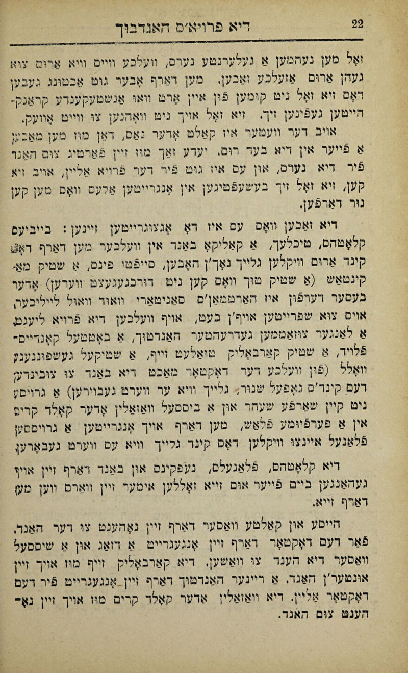 דיא פרויא׳ם האנדבוך זאל מק נעהמען א געלערנטע נערס, װעלכע װײס װיא אױס צוא געהן ארום אזעלנע זאכען. מען דארף אנער גוט אכטונג געבען דאס זיא זאל ניט קומען פרן אײן ארט װאו אנשטעקענדע קראנק- הײטען געפינען זיך. זיא זאל אויך ניט װאהנען צו װײט אװעק, אויב דער װעטער איז קאלט אדער נאס, דאן מוז מען מאנעי א פײער אין דיא נעד רום. יעדע זאך מוז זײן פארטע צום האנד פיר דיא נערם, ארן עס איז נוט פיר דער פרױא אלײן, אױב ךא קען, זיא זאל זיך בעשעפטינען אץ אנגרײטק אלעס װאס מען קען גור דארפען. דיא זאבען וואם עם איז רא אגציגרײטען זײנען : בײביעס קלאטהם, טיכלעך, א קאליקא באנר אין װעלכער מען דארף רא^ קינד ארום וױקלען גלײך נאך׳ן האבען, םײפט■ פינם, א שטיק מא- קינטאש (א שטיק טוך װאס קען ניט רורכגעגעצט װערען) ארער בעםער רערפון איז הארטטאן׳ם סאניטארי װאוד װאול לײליכער, אוים צוא שפרײטען אױף׳ן בעט, אױף װעלכען דיא פרויא ליעגע א לאיגער צוזאטמען געדרעהטער האנרטוך, א באטטעל קאנרי-ס־ 6לױד, א שטיק קארבאליק טואלעט זײף, א שטיקעל געשפוננענן װאלל (פרן װעלכע דער דאקטאר מאבט ריא באנד צו צוכינדע; דעם קינד׳ס נאפעל שניר, גלײך װיא ער װערט געבוירען) א גרױםק ניט קײן שארפע שעהר און א ביםםעל װאזאלין אדער קאלר קריס אין א פערפװמע פלאש, מען דארף אױך אנגרײטען א גרױםםק פלאנעל איינצי וױקלען דאם קינד גלי״ך וױא עם װערט געבאר;ץ דיא קלאטהם״ פלאנעלם, נעפקינס און באנד דארף זיץ אױן געהאמען בי־ם פײער אום זייא זאללען אימער זײן װארם װען מען דארף זײא. הײםע ארן קאלטע װאםעי דארף זײן נאהענט צו רער האנד, 5אר רעם דאקטאר רארף זײן אנגעגרײט א דזאג און א שיםםעל װאםער ריא הענד צו ײאשען. ריא קארנאליק זײף מרז אויך זײן אונטער׳ן האנד. א רײנער האנדטוך דארף זײן אנגעגרײט פיר ךעם דאקטאר אליץ. דיא װאזאלץ אדער קאלד קרים מוז אױך זײן נא־ הענט צום האנד.