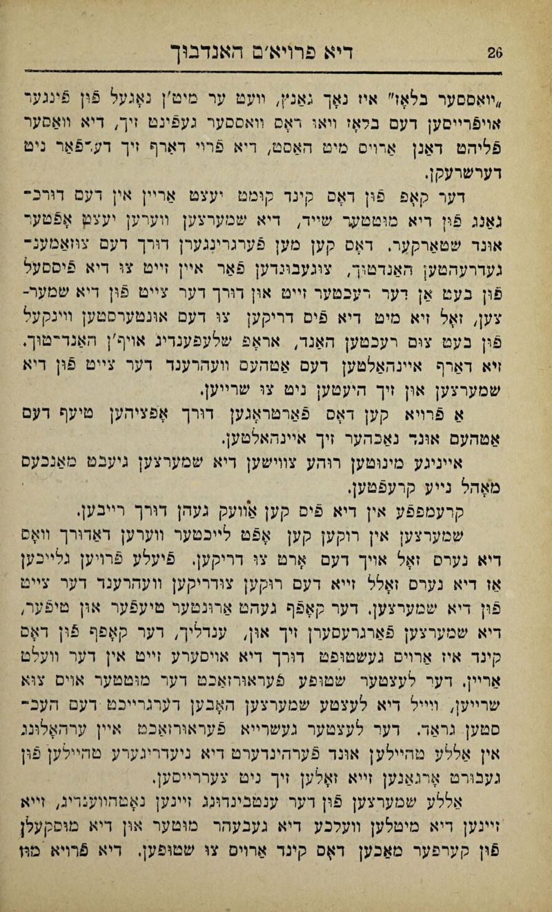 ״ױאסםער בלאז״ איז נאך גאנץ, װעט ער מיט׳ן נאגעל פין פיננער אױפרײסען דעם בלאז װאו ראם װאססער געפינט זיך/ דיא װאסער פליהט דאנן ארויס מיט האסט, ריא פרױ רארף זיך דעױפאר ניט דערשרעקן. דער קאפ פון דאם קינד קומט יעצט ארײן אץ דעם דורכ־ גאנג פין ריא מוטטער שײד, דיא שמערצען װערען יעצבן אפטער אונד שטארקער, דאס קען מען פערגרינגערן דורך דעם צוזאמענ־ געדרעהטען האנדטייך, ציגעבונדען פאר אײן זײט צ,י דיא פיסםעל פון בעט אן דער רעבטער זײט און דורך דער צײט פון דיא שמער־ צען/ זאל זיא מיט דיא פיס דריקען צו דעם אונטערסטען װינקעל פון בעמ צום רעכטען האנד, אראפ שלעפענדיג אויף׳ן האנד־טוך♦ זיא דארף אײנהאלטען דעם אטהעם װעהרענד דער צײט פון דיא שמערצען און זיך היעטען ניט צו שרײעןי א פרויא קען דאס פארטראגען דורך אפציהען טיעף דעם אטהעס אונד נאכהער זיך אײגהאלטען. אײניגע מינוטען רוהע צוױשען דיא שמערצק ניענט מאנכעם מאהל נײע קרעפטק. קרעמפפע אין דיא פיס קען אװעק געהן דןרך רײבעןי שטערצען אין רוקען קען אפט לײכטער װערען דאדורך װאס ױא נערס זאל אויך דעם ארט צו דריקען, פיעלע פרויען גלײכען אז דיא נערם זאלל זײא דעם רוקען צודריקען װעהרענד דער צײט פוײ דיא שמערצען, דער קאפף נעהט ארונטער טיעפער און טיפער, דיא שמערצען פארגרעסערן זיך און, ענדליך, דער קאפף פון דאם קינד איז ארױם געשטופט דורך דײא אױסערע זײט אין דער װעלט ארײן. דעי לעצטער שטופע פעראורזאבט דער מויטטער אויס צוא שרײק, װײל דיא לעצטע שמערצען האבען דערגרײכט דעם העכ־־ סטק גראד. דער לעצטער נעשרײא פעראורזאכט אײן ערהאלונג אין אללע טהײלען אונד פערהינדערט דיא ניעדריגערע טהײלען פרן געבורט ארגאנען זײא זאלען זיך ניט צעררײםען, אללע שמערצען פון דער ענטנינדונג זײנק נאטדזװענדינ, זײא זײגען דיא מיטלען װעלכע דיא געבעהר נזוטער און דיא מוםקעלן פון קערפער מאכען ר$ם קינד ארױס צו שטופען, דיא 5רױא מה