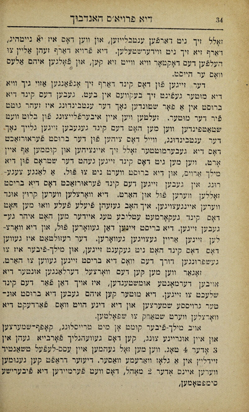 זאלל זיך ניט דארפק ענטנלײזען, און װען דאס איז יא נײטהיג, דארף ןיא זיך גיט וױדערשטעלק. דיא פתיא דארף זעהן אלײן צי העלפק דעם דאקטאר װיא װײט ןיא קיין, און פאלגען איהם אלעם װאם ער הײםט. דער זיעק פון דאס קינד דארף זיך אנפאנגען אזױ גיך וױא ד-א מומער געצינט דך בעקװעם אין נעט. געבק דעס קינד דיא בתםט אין א פאר שטונדען נאך דער ענטבינדונג איז זעהר טטט ציר דער מוטער. זעלטען װען אײן איבערפלײצונג פון בלוט װעט שטאטפיגדק װק מען האט רעם קינד געגענען דיגען נלײך נאך דער ענטגיגדונג, וױיל דאם ציהען פון דעד ברוםט פעראורזאכט דאם ך־א געבערמוטטער זאלל זיך אײנציהק און קוממק אף אײן ארט, ױען מען גיט ד^ס ק־נד ױיגען געהט רער שטראם פין דיא אדוים, אוז דיא בריםט װערט ניט צו פול. א לאנגע צעגע־ רײי־ / Itaf רונג אין גענען זײגק דעם קינד פעראורזאכט דאס דיא בריםט זאללען װערען פול און הארט. דיא װארצלען װערען קרױן אונד װערען אײנגעצױגען. איךהאנ געזעהן פיעלע פעלע װאו מען ױ.אט דאס קינד געקארמעט עטליכע טעג אײדער מען האט איהר גע־ גענען זײגען. דיא בריםט זײנען דאן געװארען פול, און דיא װארצ־ לק זײנען ארײן געצױנען געװאו־ק. דער רעזולטאט איז געװען דאס דאס קינד האט ניט נעקענט זײגק, און מילך-פינער איז צו געשפרונגק דװ־ך דעפ װאם דיא בריסט זײגען כערוען צו הארט. זאגאר װען מען קען דעם װארצעל דערלאנגק אונטער דיא אױבען דערמאנטע אומשטעגיען, איז אויך דאן פאר דעם קינד שלעכט צו זײנען, דיא מוטער קק איהם געיען דיא ברוסט אונ־ טער גרױםםע שמערצען און דיא דינע הױט װאם פאדדעקט דיא װארצלען װערט שטארק צו שפאלטען. אױב מילך-פיבער קומט אן מיט טרײםלונג, קאפף״שמערצען און אײן אונרײנע צונג, קען דאם געװעהנליך פארבײא נעהן אין 3 אדער 4 טאג װק מען זאל נעהמען אײן עסם-לעפעל טשאנטיד זײדליץ אין א גלאז װארעמע װאסער. דיעזער דראפט קען געגומען װערען אײנס אדער 2 מאיהל, דאם וועט פערמײדען דיא פיבערישע פיטפטאמען,