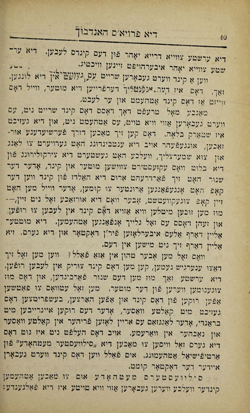 דיא פרויא׳ם האנדםך > U- ךיא ערשטע עװײא דרייא יאהר פון דעפ קינדם לענען• דיא ע שטע צװײא יאהר איבערהױפט ןײנען װיכטיג• L װען א קינד װערט גענארען שרײט עם ^?ני&״אץ ריא לונגען• זאך, דאם איז דער״^פצטליך דערפרײען דיא םוםער, װײל ראם װײוט אז דאס קינד אטוזעםט און ער לענט• טאגנע מאל טרעפט דאך דאסס דאס קינד שרײט גיפ, עס װערט געבארען אזױ וױא טױט, עם אטהעמט ניט, און דיא געזיכט איז שטארק בלאה. דאס קען דך מאבען דורך פערשיעדענע איר־ זאיק, אונגעפעהר אױב דיא ענטבינדונג האט גערױערט <ו לאנצ און צוא שמעז־צליך, װעלכע האט געשטערט דיא צירקולידװג פין דיא בלוט װאס עקזעסטירט צװישען מוטער אדן קינד, אדער רער שנור ד,אט זיך פארדרעהט ארופ דיא האלדז פון קינד װען דער קאפ האט אנגעפאנגק ארונטער צו קומק, אדער וױיל סען האט זײין קאפ צתעקװעטשמ, אבער װאפ דיא אװ־זאכע זאל ניט זײ4— מוז טען זובען טיטלען װיא אזױא דאם קינד אץ לעכען צו ר־פען, און זעהן דאפם עס זאל גלײך אנפאמען אטהעמען. דיא מוטטע־ אלײן דארף אלעס איבערלאזען פיר׳ן דאקטאר אוץ דיא נערם. זיא אליק דארף זיך ניט מ־שען אין דעפ• װאם זאל מען אנער טהון אין אזא פאלל ? ױען מק זאל ייך דאצו ענערגיש נעטען״ קען מען דאם קינד צװ־יק אין לעבען ר־פען. ךיא ערשטע זאך מוז טען דעם שנװ־ פארבינדען, ארן דאם טוז צוגענומען װערען פון דער מוטער. מק זאל עטװאם צו פאטשען אפע; רוקעי פון דאם קינד און אפק הארצק, בעשפריטצען דאפ געזינט מיט קאלטע װאםער, אדער דעם תקען אײנרײבען מיט כראנדי, אדער לאנגזאם עם ארײן לאזען פריהער אין קאלטע װאםער און נאכהער אין װארעמע, אויב ראם העלפט ניט איז גוט דאם דיא נערם זאל וױםען צו מאכען דיא ״םילװעםטער טעמהאדע״ פין ארטיפישיאל אטהעמונג. אים פאלל װען דאפ קינד װערט גענארן אײדער דער דאקטאר קומט. סילװעסטעדס טעטהאדע אום צו םאנען אטהענזען קינרעי װעלכע װערען גענארען אזױ וױא םויטע איז דיא פאלגענדע: