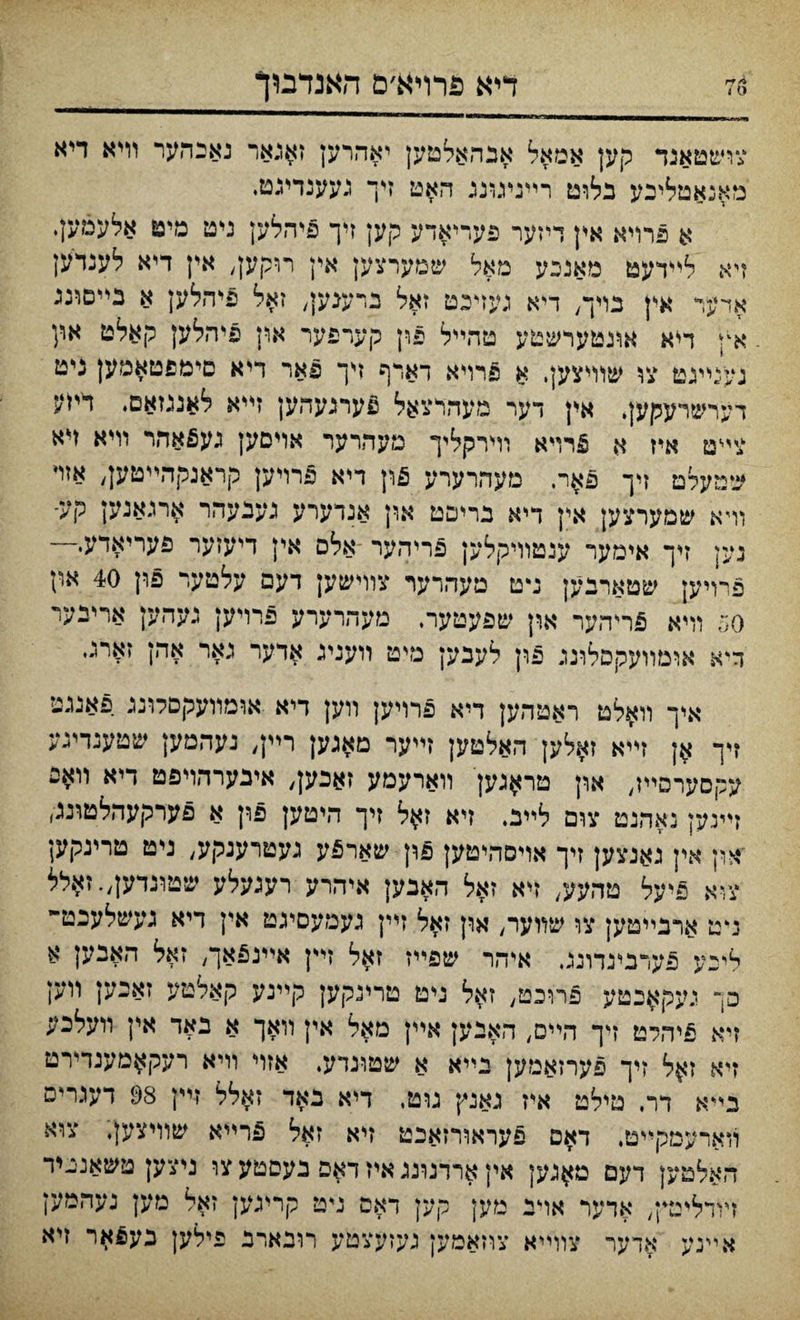 דיא פרויא׳ם האנדםך i ס צושטאנד קען אמאל אבהאלמען יאהרען ז$גאר נאכהער װיא דיא מאנאטליכע בלוט רײניגונג האט זיך געענדיגט• א פרױא אין דיזער פעריאדע קק זיך פיהלען ניט מיט אלעמען. זיא לײדעט מאנבע מאל שטערצק אין רוקען, אין דיא לענדען אדער אץ בױך, דיא געזיכט זאל נדענען, זאל פיהלען א בײםונג א־ן דייא אוגטערשטע טהײל פון קערפער און פיהלק קאלט אין געניײגט צו שוױצק. א פרױא דארף זץ־ פאר דיא םימפטאמען נ״ט דערשרעקען. אין דער טעהרצאל פערגעהען זייא לאמזאם. דיוע צט איז א §רױא וױרקליך מעהרער אויםק געפאהי ײיא ייא שטעלט זיך פאר, מעהרערע פון דיא פרױען קראנקהײטע[/ אױי וױא שמערצען אין דיא בריפט און אנדערע געצעהר ארגאנען קע־ נען זיך אימער ענטוױקלען פריהער אלם אין דיעןער פעריאדע• פלױען שטארבען נ*ט מעהרןןר צװישען דעם עלטער §ון 40 א״ן so וױא 5ריהער און שפעטער. מעהרערע פרויק געהק אריבער ד־א אוטװעקםלונג פון לענען מיט װעניג אדער גאר אהן זארג. איך װאלט ראטהען ריא פרויען װק דיא .אוםװעקםמננ פאגגג׳ דך אן זײא זאלען האלטען זײער טאגען רײן) געהמען שטענדיגע עקםערםײו, און טראגען װארעמע זאכק, אינערהױפט דיא װ^פ זײנען נאהנט צום לײב, זיא זאל זיך היטען פון א פערקעהלטונג, און אין גאנצען זיך אױסהיטק 5ון שאר5ע געטרענקע, ניט טריגקען צ־א פיעל טהעע, זיא זאל האבען איהרע רעגעלע שטונדען״-זאלל דט ארבײטק צו שװער, און זאל זײן געמעםיגט אין דיא געשלעכט־ לינע פערכינדונג. איהר שפײז זאל זיין אײנפאך, זאל האבען א סך געקאכטע פרובט, ז^ל ניט טרינקען קײנע קאלפמי זאנען ײק זיא פיהלט דך הייס, האבען אײן מאל אין װאך א באד אין װעלכ•; זיא זיך פערזאמען יײא א שטונדע. אזױ װיא רעק^מענדירט כי*א דר. טילט איז גאנץ גוט, דיא נאד זאלל זײן 93 דעגרים ױארעטקײט, דאם פעראװ־זאנט זיא זאל פרייא שװיצען. צוא האלטען דעם מאגק אין ארדגונג איז דאפ נעםטע צו ניצק טשאנגיר זױדליטץ, אדער אױנ מען קען דאם גיט קריג־ען זאל מען נעהמען איינע אדער צוױיא צחאטען געזעצטע רובארב פילק כעפאור זיא