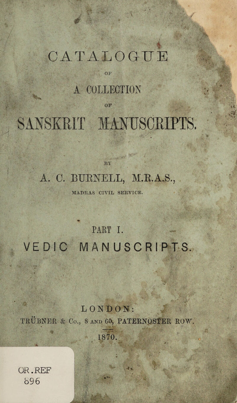 CATALOGUE OF A COLLECTION MANUSCRIPTS A. 0. BURNELL, M.R.A.S., MADRAS CIVIL SERVICE. ♦ PART I. VEDIG MANUSCRIPTS. LONDON: TRUBNER & Co., 8 and 60, PATERNQSTER ROW. 1870. OR.REF 696 w.. i