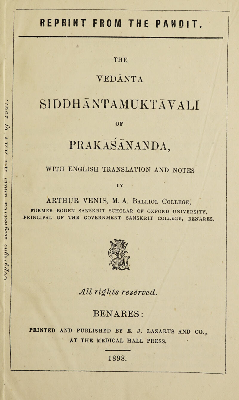 VOUK/I C/XA/ XAjILXJUK/I J^L^jL y\. ^X. THE VEDANTA. siddhantamuktavali OF prakasananda, WITH ENGLISH TRANSLATION AND NOTES EY ARTHUR VENIS, M. A. Balliol College, FORMER BODEN SANSKRIT SCHOLAR OF OXFORD UNIVERSITY, PRINCIPAL OF THB GOVERNMENT SANSKRIT COLLEGE, BENARES. All rights reserved. BENARES: PBINTED AND PUBLISHED BY E. J. LAZARUS AND CO., AT THE MEDICAL HALL PRESS. 1898.