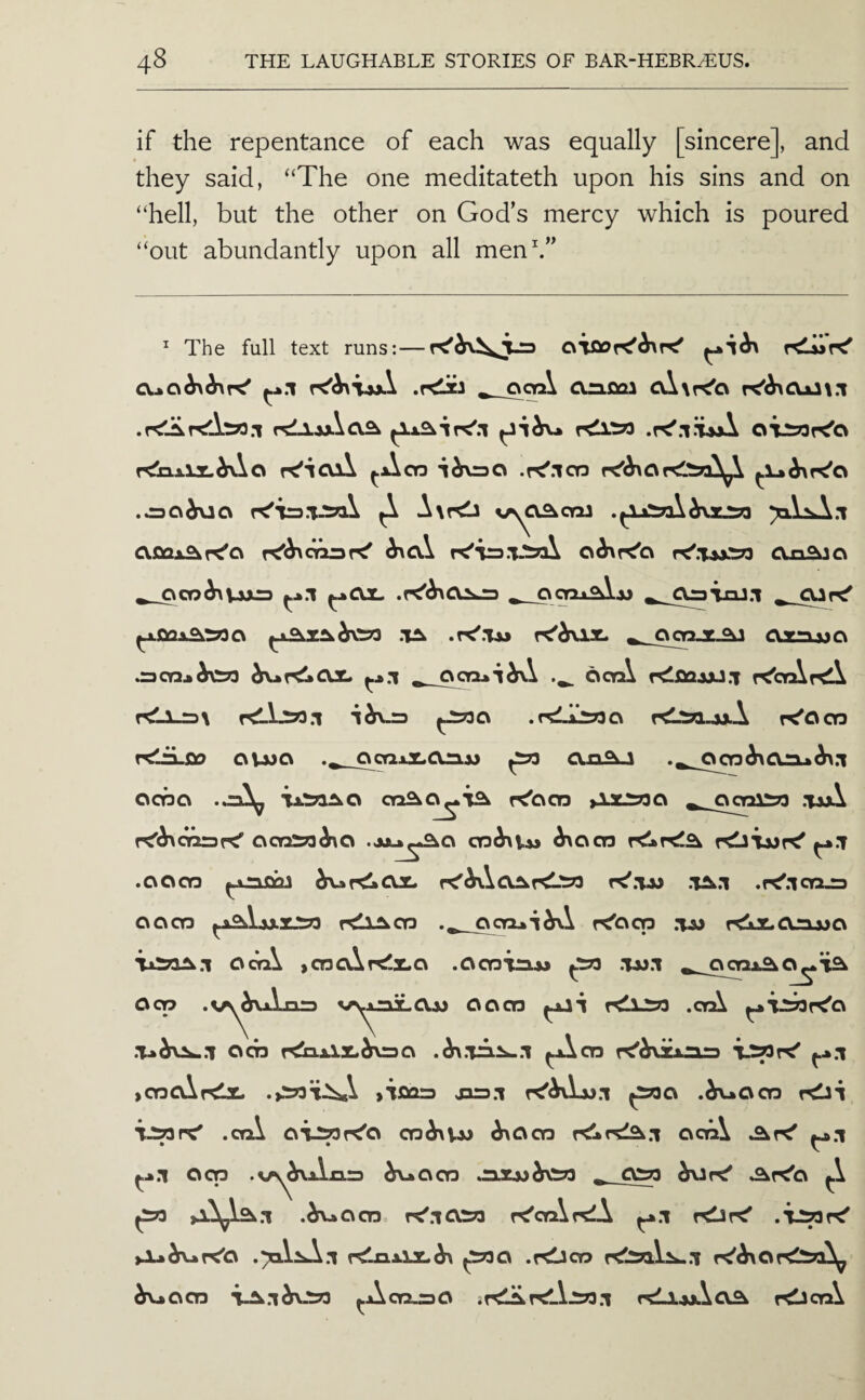 if the repentance of each was equally [sincere], and they said, “The one meditateth upon his sins and on “hell, but the other on God’s mercy which is poured “out abundantly upon all menh” ^ The full text runs:—KliiK' ^.1 .rdicJ ^ ocn\ Onficu oXxK'a OTJi?3r^o r<!b.xl2.^\a K'icuX ^Aco .r^.ico .^0^0 r<'T=3.T^^ \\rCi %j\CiS^cni paLsA.l a.£ax^r<'o K'ira.TJi^ial o^K'o Clxi^o oco^Vaxt) ►x.i f^OX. .K'^ClihXD ^ocnx^jj CUr^ .rs.wibu:)^ ijj ^ C^ToJ.l ^fiax^rTOa .T^ .rC'.Tu ^_ocp_x^ azruja ^CT3x^Vt73 ^.x.i ^ ocnxi^\ ocyA KlflajjU.T KbrAr^ f<Li-=3\ r^lLso.i ^JS?3a .rdii?3c\ rdso-jj^A k'Ood rCirLfio ovsJC\ c^oa-OLClajj ^ an.9i.i ocno . ta.'So^o cnSiC^T®! K'ocn Azxoa ^ ocni^ .taA K'^ca3f< c\cn2?3^o ^ocn ^.T .OOCY3 ^iiapbj f<^\aAr<ls>3 K'.lJJ .1^.1 .r<'.icY2^ aocn ^.x^jjlxxp rdi^CD c\aaxi^\ r^dcp .ia> r<xX.aj3jjc\ .1 o cn\ Ocn ,ci3a,lr<li.c\ .cvcnixLsj ^ .Tw.i ocnxSiC^'iSk xisjLajj oocn rdiXJS .orA .V»y^^Vxixi=3 vrs^ .T»dre^.l ocn r^xlxivao ^cn K'^tvxixls xspr^ ^:i ,03 cArdx .>:;73T^\ >'T£q=3 jso.i .^0 03 rOi x:snr^ .crA oi^r<'o o3^vm r^r^:i acrA ^.1 d^Anrs ^003 .mxsj^VtTS as?3 AK'o ^ .^003 r^.iOSP r^oairdA ^.1 rdJrd .T^rd >X»^rdO rd-axix^ ^cs .rdJa3 rdxal^.T rd^OKl'^^ ^003 i^.i^’3?3 ^Aoo^O irdiirdAx?3.i rdJL4Ju\cv^ KlicaX