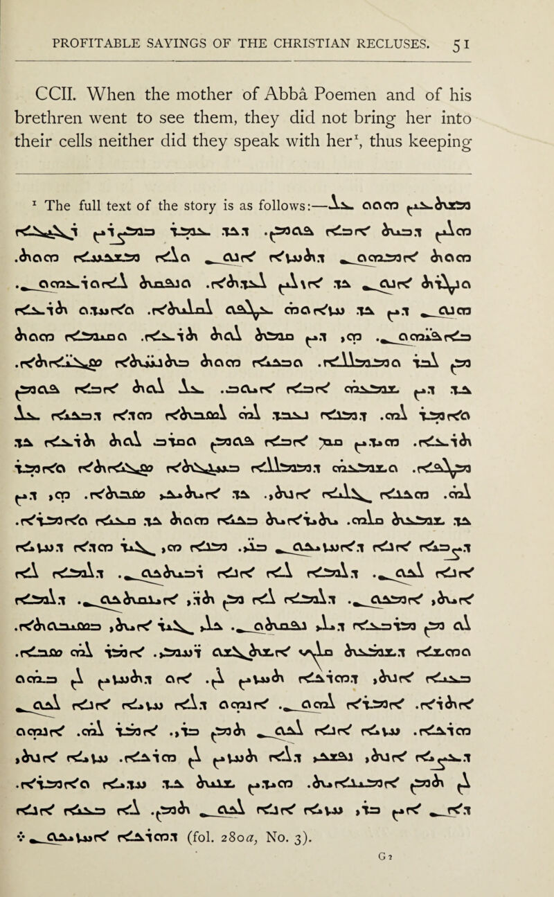 CCIL When the mother of Abba Poemen and of his brethren went to see them, they did not bring her into their cells neither did they speak with her^ thus keeping ^ The full text of the story is as follows:—c\ocn .1^.1 .^O,^ Klarc' ^cq .^ocn r^Ci ^ ^ocn g.TAjK'o .r^^vAnX cnort't-M .1^ ^.1 ^ocn KlIMjjao ^oX h>^fla ^.1 ,03 .^^_cyo3i!^r<ls3 K'iviij^vu ^003 .r^Lilsosoo ttA ^ Klare' h\o\ ..=DCUr<' .ta A^ r<laL=3.*t K'.lop rt'^rvnficX rCliso.T .oaX .T^ ^oX ^\aCk f<=r<' >1X3 ^.T»a3 TJSWr^O cri3>:^z.c\ .KlaX^ ^.1 ,03 .K'^fxajao .T^ rdA^ r<ll^03 .oiX .r<'iJ5«r<'a r^tsja ^003 rtiAra .oiXo r^Vi>.l K'.103 ,03 t<11533 .>ir3 f<A f<liaX.i rdar<' r<lA r^l^iaX.! K1:5qX.i ^ r<A rttioX.l ,^r<' .K'^OriLfiars ,^r<' >X^ o^n.<^l >L*.i ^ cA .rd3Ljat3 oiX idsr^ .>1^1)1 ax^,^^X.T<' ^u^SoJL.l rdx.030 aoa.=3 ^X ^v>3^.1 oK' r<l^io3.T ,^r<' r<l»s.n r<lr^ r^AVJJ rdX.i goiir<' OoA ocniK' .oiX T250f^ ^*533^ ^_^aX r<l3r^ .r^Aio3 ,^r<' rdfcVw .f<l^io3 ^.X r<A.i ,^r<' .r<'iJS33f<'a rdt.TJJ .1.^ dfviiz. ^.VCT3 .^Ar<lljJ5?3K' ^ rdlK' t<A ^ OjA rtliK' f<!»V-w >T=3