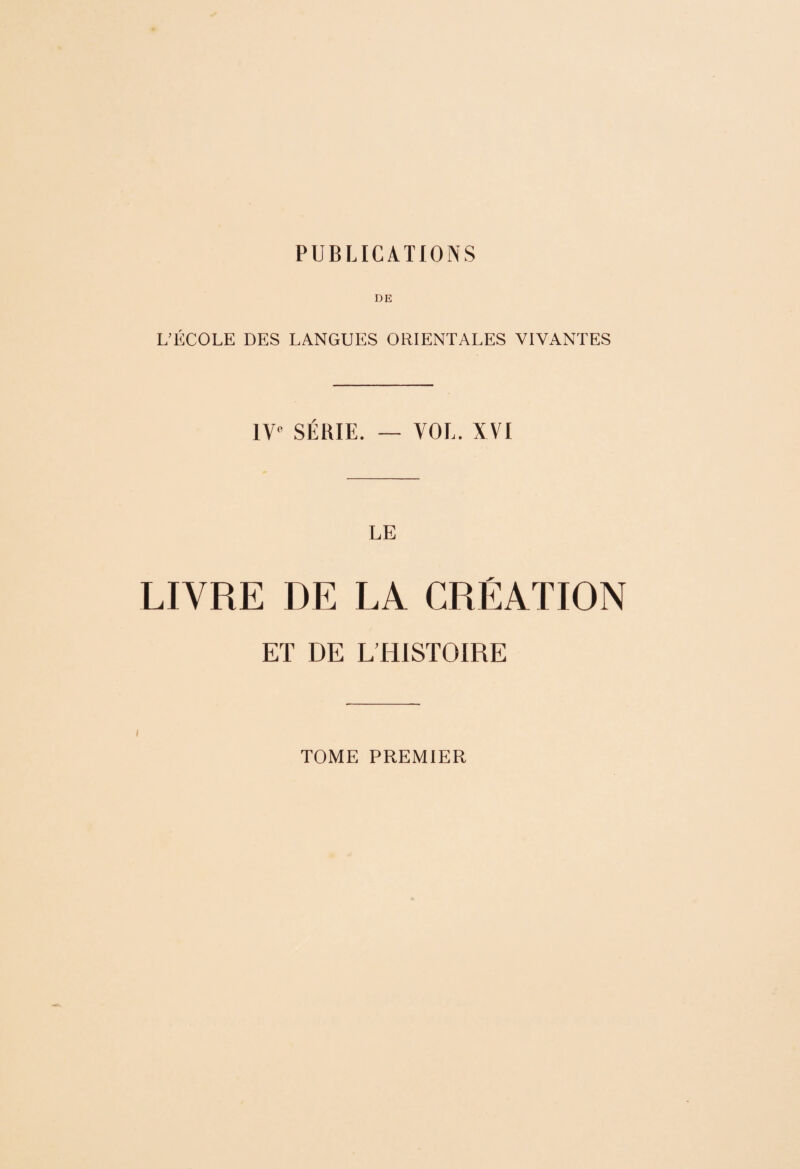 PUBLICATIONS DE L’ÉCOLE DES LANGUES ORIENTALES VIVANTES IV-^ SÉRIE. — VOL. XVI LE LIVRE DE LA CRÉATION ET DE L’HISTOIRE TOME PREMIER