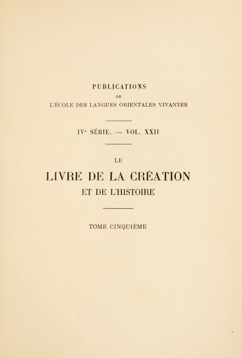 PUBIJGATIONS DE L’ÉCOLE DES LANGUES ORIENTALES VIVANTES 1\- SEIÜE. VOL. XXII LE LIVRE DE LA CREATION KT DE L’HISTOIRE TOME CINQUIÈME