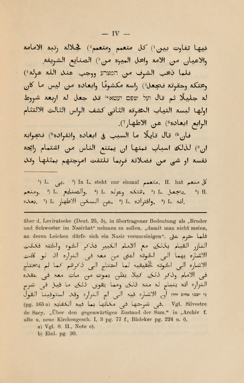 iüoLiC^I |V.*JIÄXI L.§^ ^jU^f ('^1^ iwt!^l ^xi (‘‘^üyc. idj( OJ.& v^55 ^ OjCcJf L^-ls Le Sk^üijf^ Li^^iX/o iUuf^ isSssü^ iuijy xJ JuiÄ Jö CDU' Jlj (W xJ |•L^ÄJ!^(| öJU’Jf oLÜ w^.SsJ| .('^^L^!^I ^ (ßsoLuI ^1^1 Ki\y,£Ki SOLxjI ^ Le JU i*L*«x^f |j*/Lüf ^ÄÄ4j ijf L^Ä4.i (iC!(X) (®^l tXs^ |V.^JCä.^| siy^iLlj' U-J^i ü^Jü ‘) L. ^) In L. steht nur einmal ^x'^Ai, H. hat ^xXa ^ ^xXaj, ®) L. ^Lä/äJIj. ■*) L. jLjc.^ s^X^, ®) L. ®) H. 8JV.ÄJ, ■’) L. ^L^h)l ®) L. »ol^xil^. **_) L. Nil. über d. Leviratsehe (Deut. 25, 5), in übertragener Bedeutung als „Bruder und Schwester im Nasiräat“ nehmen zu sollen, „damit man nicht meine, an deren Leichen dürfe sich ein Nasir verunreinigen“, ^^c. l-♦■L jS'I I ^LaÜJI ^jLäJ I .i:Ait^ J.J öl b^IjaJI ^5 \XA Q./0 Ni^i-I ^Jl a^Lö’^l ^LÄ.5VrB ^ L^y ^jf ö ^j| r^l'X^] L4.J NAÜAä^ Njj.i-1 ^^^1 B^Lw'^I »Aiii. \XA oLo I^A OJ.A.J qLj t^ö J>^ö^ |*L^iSl 3.^ L,< vi5Lö ^i£5^Jö NÄ/c nJ »^IjäJI JjJlJl LaaSj-aavI Abj b^IjajI ^I ^JI s^L^'31 jjl nn' o’ns nir' »2 (pg. 165 a) njLäxJI naS U.2 L^iLVxi Vgl. Silvestre de Sacy, „Über den gegenwärtigen Zustand der Sam.“ in „Archiv f. alte u. neue Kirchengesch. I, 6 2Jg- 77 f., Bädeker pg. 224 u. ö, a) Vgl. S. II., Note e). bj End. pg. dO.