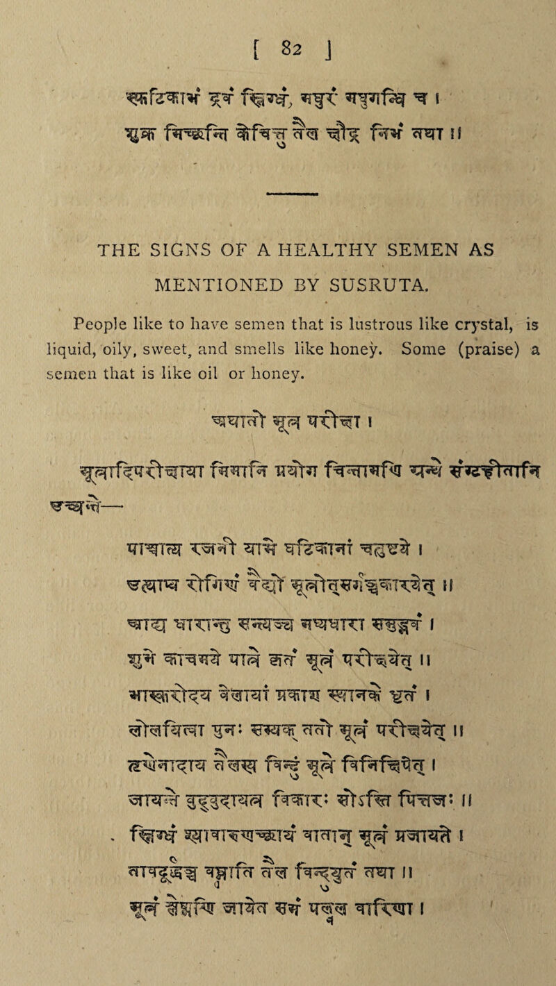 t&w f^f?<r %f%rr fW ct^t i i THE SIGNS OF A HEALTHY SEMEN AS MENTIONED BY SUSRUTA. People like to have semen that is lustrous like crystal, is liquid, oily, sweet, and smells like honey. Some (praise) a semen that is like oil or honey. fw1% ir^r^T fwref<!r m^TfJST TWr4> 'Elf^fRT I TtHITI T5Xt II ^^TTT I XTT^ gjcr 11 WTO WI^f5f W I OTrar cmt *jpf ii f%nj frfaf^cr i ^TRPT TT*TT; ^td%T II . f^r a^TTT^^T^r teti*j wi^r?* i wf<T fr^pr cTsrr n *jref %^f^r *rr$cr ^ w^r *nfw i