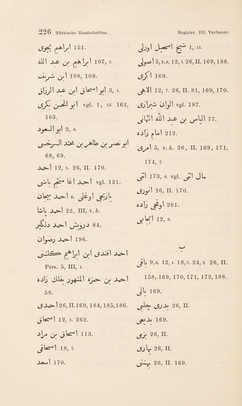 151- 107, 1. • * 1 ** * c-A>1 108, 109. 3, 1. j_5jC vgl. 1, 13. 162, 163. 1 68, 69. J^l 12, 1. 26, II. 170. L Ic-1 X,^- \ vgl. 131. • \ • bl X>-\ 22, III, 2, Z>. 84. 196. Pers. 5, III, 1. A jUaj j^4^1 \ 1 58. 26,11.169, 184, 185,186. 12, 1. 262. u; 113. 18, 7. -XatvO 1 170. Jjj] J.^1 ^ 1,11. J_yol 5,2,6.12,1.26,11. 169,188. j;jl 169. 12, 7. 26, II. 81, 1 69, 170. ö\ji\ vgl. 187. ail -x^ ^ 77. * 4^1^ ^bl 212. 5, 2, h. 26, II. 169, 171, 174, 7. ^:i 173, 4. vgl. ju 2 6, II. 170. I 2 61. 12, 3. il 9,6. 12,1. 18,7. 24, 2. 26, II. • 158,.169, 170, 171, 172, 188. Jl 169. (JjX 26, II. <«J Jo 169. <-> .. . jtj; 26, II. 26, II. 26, II. 169.