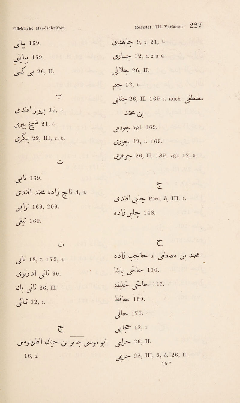 jL 169. 9, 2. 21, 3. 169. 12, 1. 2. 3. 8. ^ 2 6, IL 26, II. V—^ ,<v2>. 12, 1. \ * ^U>-26, IL 169 s. auch <Sj^ 21, 3. vgJ. 169. 22, III, 2, h. 12, 1. 169. O 169. ^xi\ ö^\j 4, 1- 169, 209. 26, IL 189. vgl. 12, 9. ^Jklst Pers. 5, III. i- 148. 169. A «w> c jU 18, 7. 175, 4. s. -XTs^ li 90. bl, ^Ic- 110. jL JU' 26, II. b- 147. JU 12, laölo- 169. Jl=- 170. 12, 1. 26, 11.
