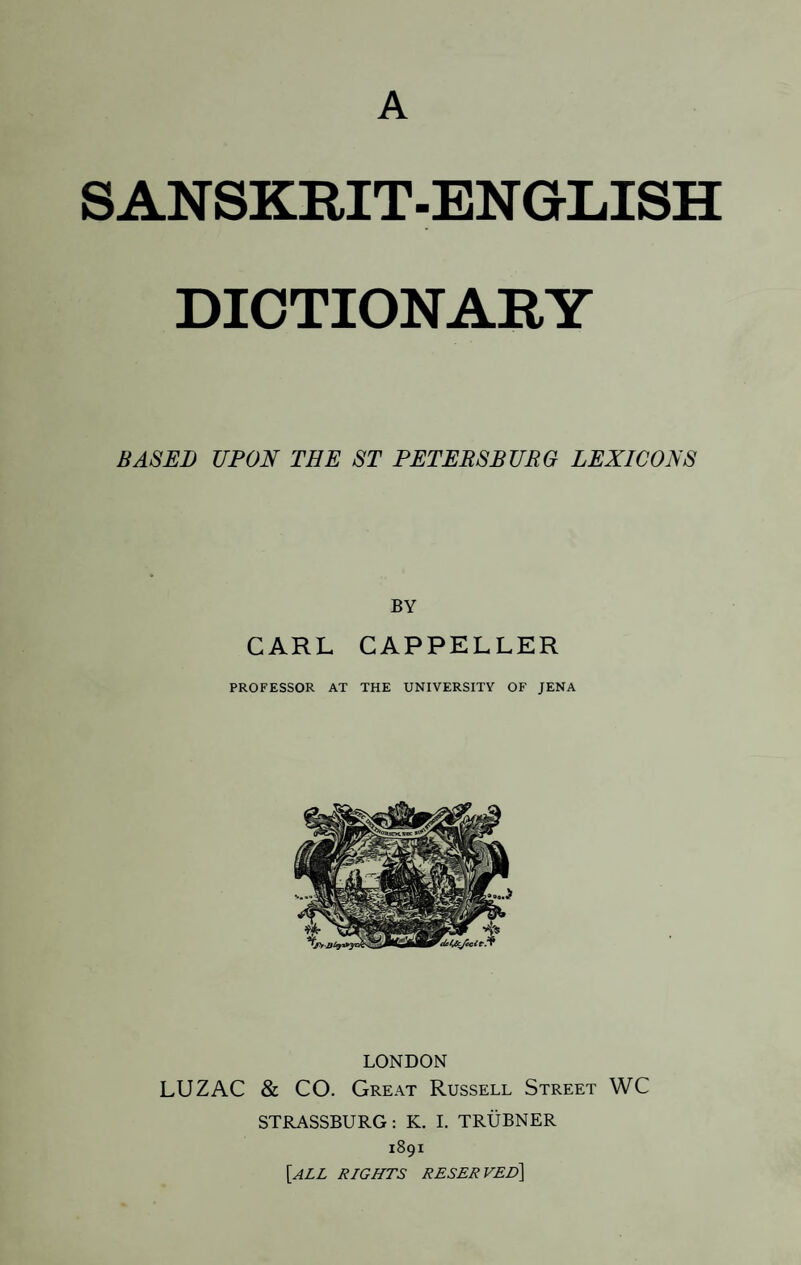 A SANSKRIT-ENGLISH DICTIONARY BASED UPON THE ST PETERSBURG LEXICONS BY CARL CAPPELLER PROFESSOR AT THE UNIVERSITY OF JENA LONDON LUZAC & CO. Great Russell Street WC STRASSBURG: K. I. TRUBNER 1891 \all rights reserved]
