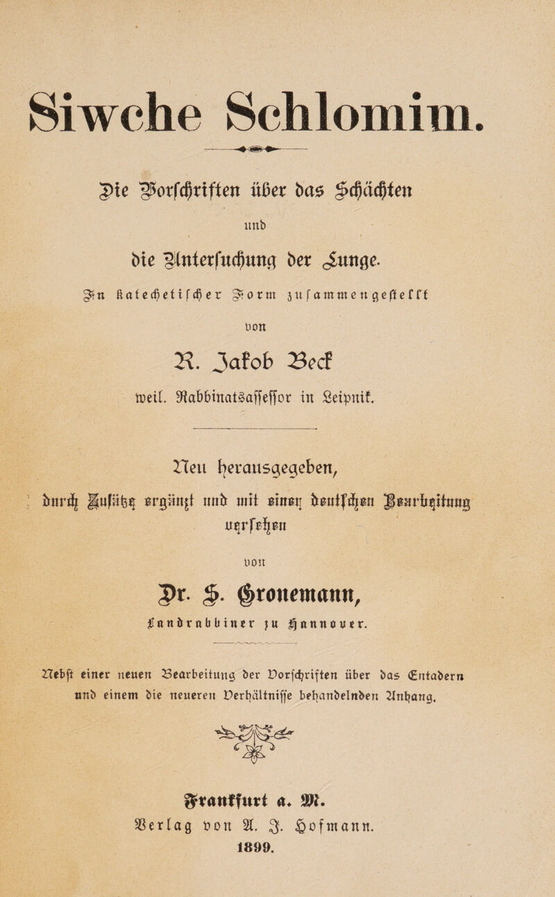 Siwche Schloniiii! |>ie 230r|cf)riften üßcr bas £d)cicf)tat Uttb bte ^Intcrfucßunc] ber ^uttße. ^ n ßatcc^eftfc^er 0 x m 3 u f a m tn e« g e (l e f ff Don B. Jafob Becf ineiL 9?abbinat3affeffor in Seipmf. Heu berausgegeben, bnn3j mtfr mli ninat! Jtearfr^ifrmg 8$rfrijsn Don Pr. §. ^ronewann, # a n ö r n b b i n e r ן u Ijanttouer. £lebfi einer neuen Bearbeitung ber Dorfcfyriften über bas €ntaberr» unb einem bie neueren Derfyältniffe befyanbelnben Zlntjang. ftxantlnvt a♦ m. Vertag t>on 21. 3. ipofmann. 1899.