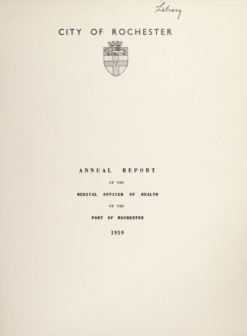 j'idU CITY OF ROCHESTER ANNUAL REPORT OF THE MEDICAL OFFICER OF HEALTH OF THE PORT OF ROCHESTER 1959