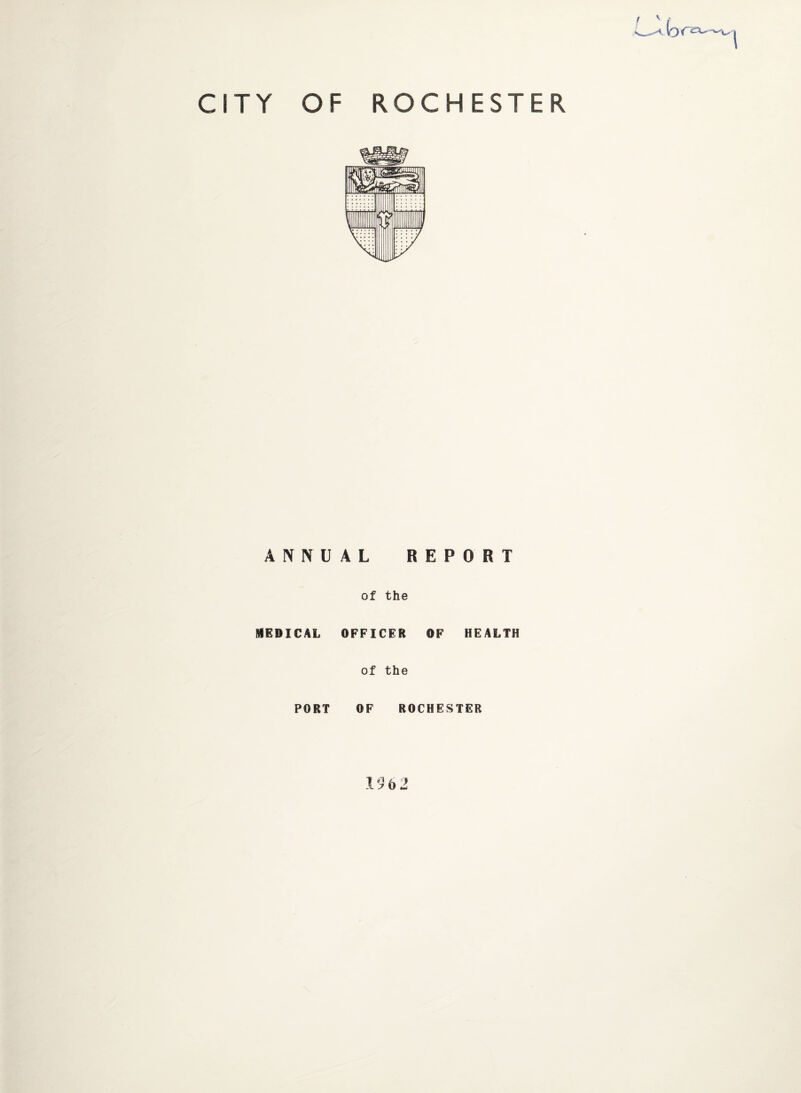 STY OF ROCHESTER ANNUAL REPORT of the MEDICAL OFFICER OF HEALTH of the PORT OF ROCHESTER 1962