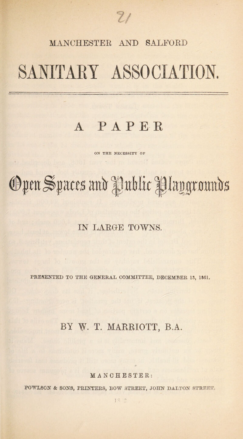 ?/ MANCHESTEE AND SALEOED SANITARY ASSOCIATION. A PAP EE ON THE NECESSITY OF IN LAEDE TOWNS. PRESENTED TO THE GENERAL COMMITTEE, DECEMBER 13, 1861. BY W. T. MARRIOTT, B.A. MANCHESTER: POWLSON & SONS, PRINTERS, BOW STREET, JOHN DALTON STREET.