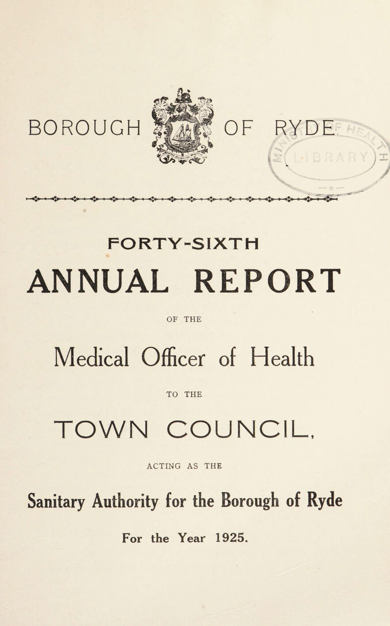 BOROUGH RYDE FORTY-SIXTH ANNUAL REPORT OF THE Medical Officer of Health TO THE TOWN COUNCIL, ACTING AS THE Sanitary Authority for the Borough of Ryde For the Year 1925.