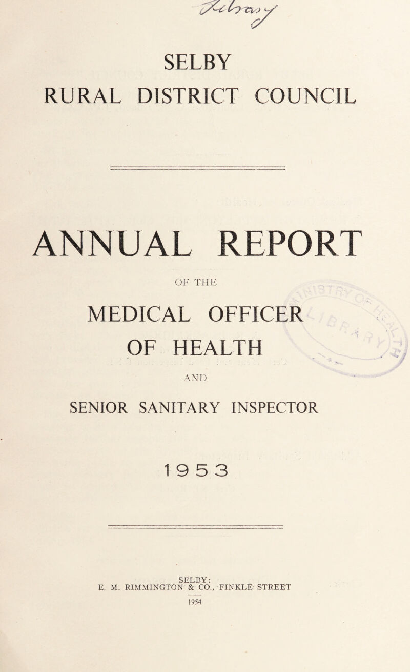 SELBY RURAL DISTRICT COUNCIL ANNUAL REPORT OF THE MEDICAL OFFICER OF HEALTH .... .... .; / ....... } t*. AND SENIOR SANITARY INSPECTOR 19 5 3 SELBY: E. M. RIMMINGTON & CO., FINKLE STREET 1954