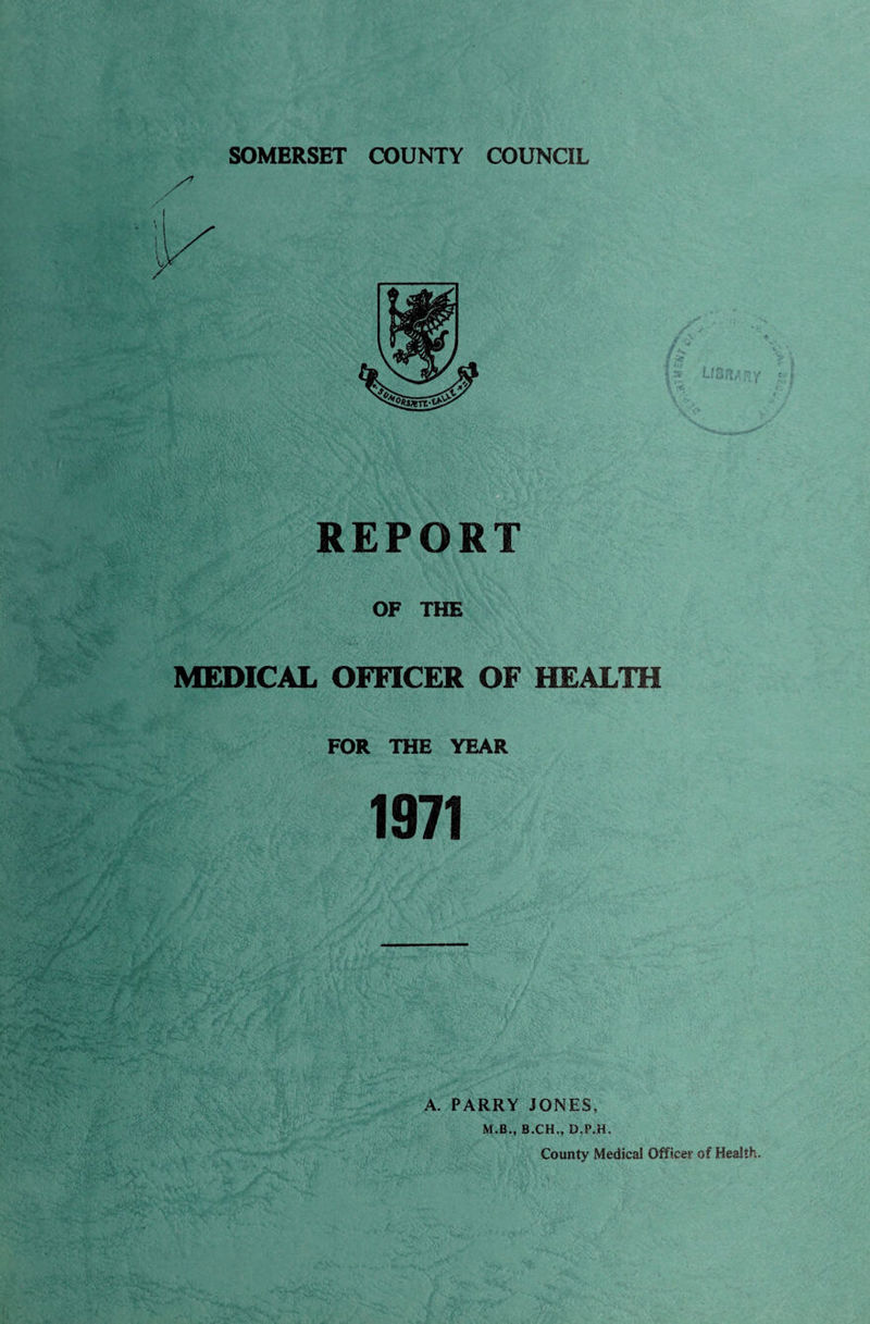 SOMERSET COUNTY COUNCIL / REPORT OF THE MEDICAL OFFICER OF HEALTH FOR THE YEAR 1971 A. PARRY JONES, M.B., B.CH., D.P.H. County Medical Officer of Health.