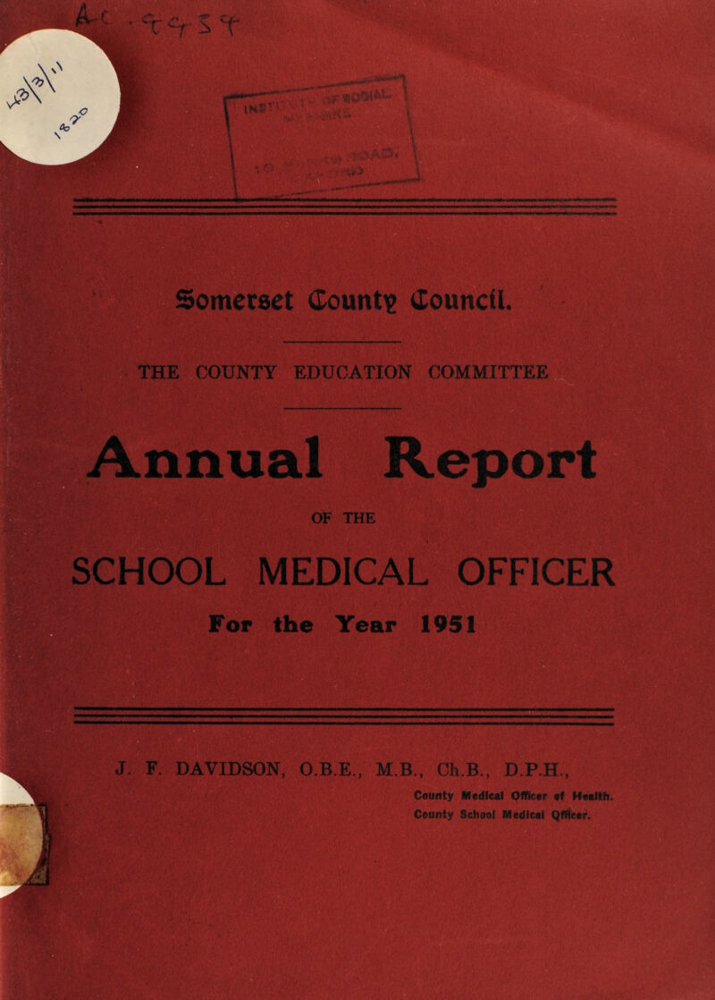 ^i^Sometset Counti^ Council. ji^'fHE COUNTY EDUCATION COMMITTEE ‘‘.Ml'''.. -p**, ■'■M ■ :^/.v - 'v ■'■I Annual Report OF THE SCHOOL MEDICAL OFFICER For the Year 1951 J. F. DAVIDSON. O.B.E., M.B., Ch.B., D.P.H., County Medical Officer of Health. County School Medical Qffietr.