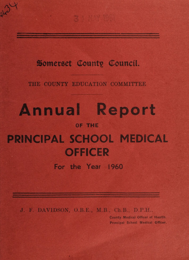Somerset (Countie (Council. THE COUNTY EDUCATION COMMITTEE Annual Report OF the*™8B PRINCIPAL SCHOOL MEDICAL OFFICER For the Year --Wi I960 lirSr -mp J. F. DAVIDSON, O.B.E., M.B., Ch.B., D.P.H., County Medical Officer of Health. iO Principal School Medical Officer. iX . r-r '■' *f' . '.-V.*' ' ■ j. V • . ’ ' • U- :•/. '-•