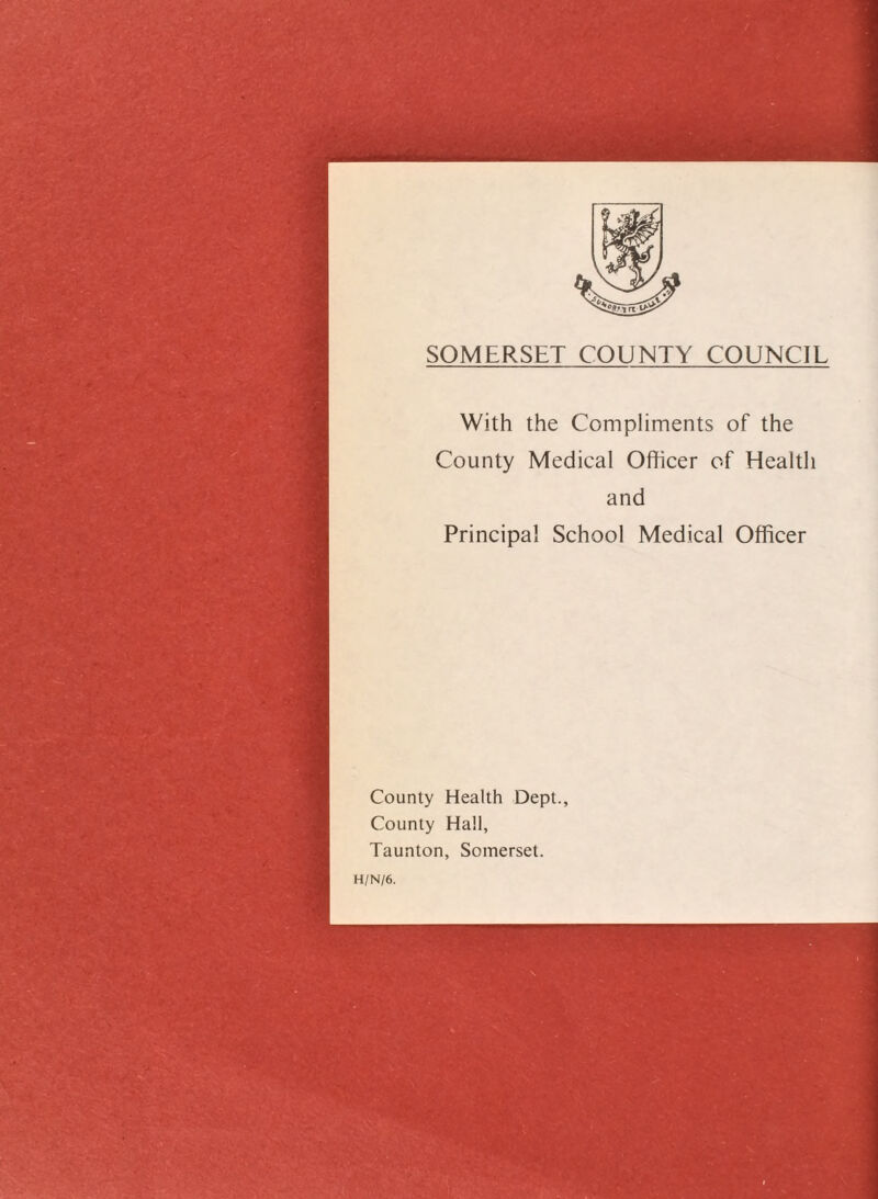 With the Compliments of the County Medical Officer of Health and Principal School Medical Officer County Health Dept., County Hall, Taunton, Somerset. H/N/6.