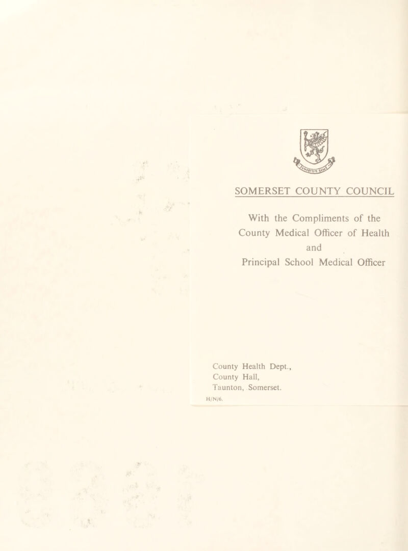 SOMERSET COUNTY COUNCIL With the Compliments of the County Medical Officer of Health and Principal School Medical Officer County Health Dept., County Hall, Taunton, Somerset. H/N/6.