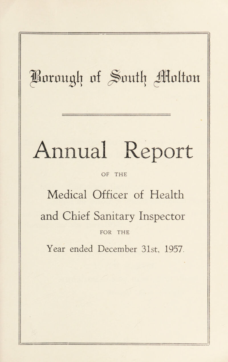 ^0r0ugl| of ^ootlr ^olton Annual Report OF THE Medical Officer of Health and Chief Sanitary Inspector FOR THE Year ended December 31st, 1957.