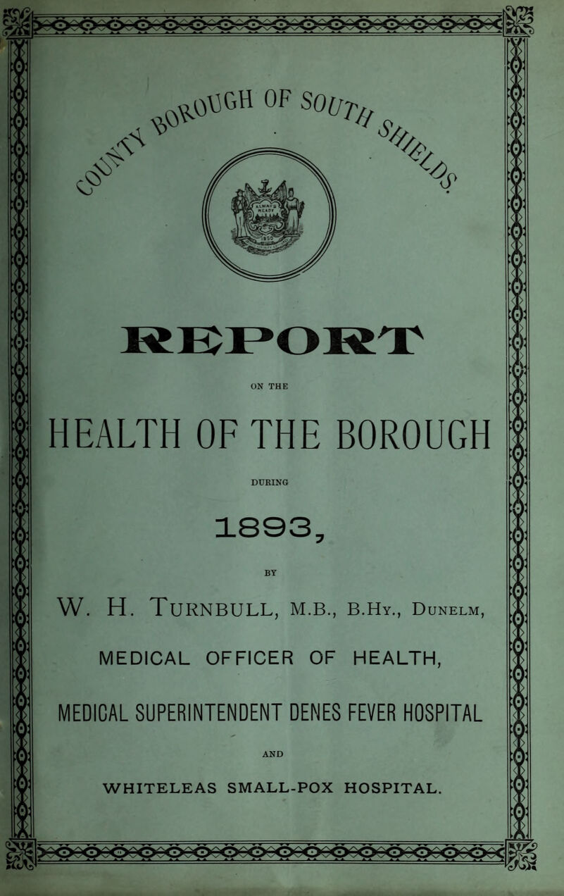 \v ^V0\3GH OF SO(jT// S>A ON THE HEALTH OF THE BOROUGH DURING 1893, BY W. H. Turnbull, m.b., b.hy., Dunelm, MEDICAL OFFICER OF HEALTH, MEDICAL SUPERINTENDENT DENES FEVER HOSPITAL AND WHITELEAS SMALL-POX HOSPITAL.