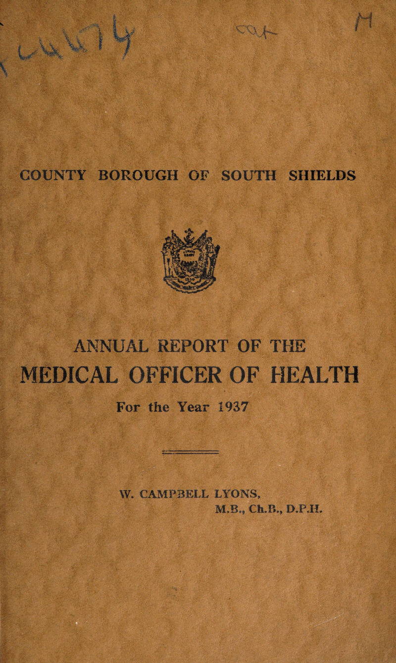 ANNUAL REPORT OF THE MEDICAL OFFICER OF HEALTH For the Year 1937 W. CAMPBELL LYONS, M.B., Ch.B., D.P.IL