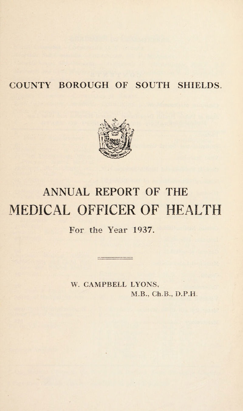 ANNUAL REPORT OF THE MEDICAL OFFICER OF HEALTH For the Year 1937. W. CAMPBELL LYONS, M.B., Ch.B., D.P.H.