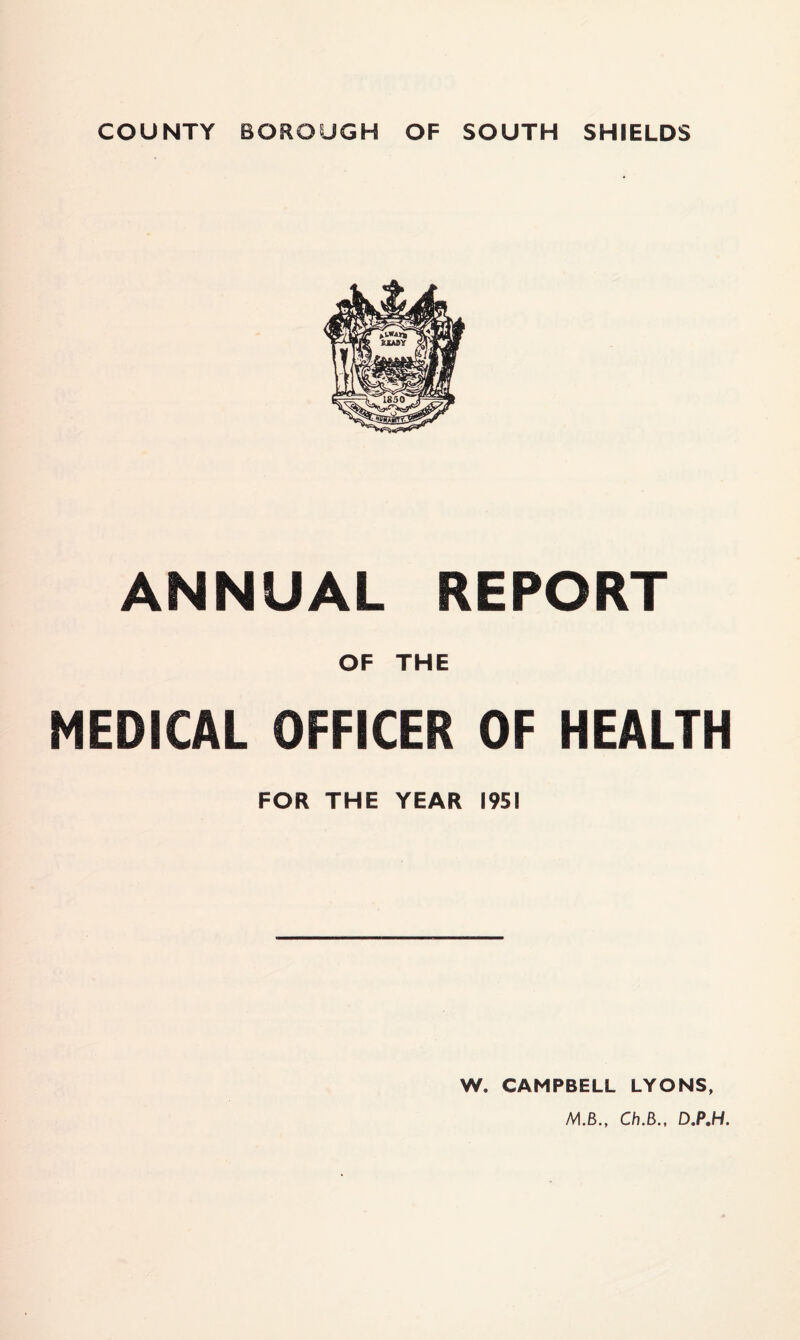 ANNUAL REPORT OF THE MEDICAL OFFICER OF HEALTH FOR THE YEAR 1951 W. CAMPBELL LYONS, M.B., Ch.B., D,P,H.