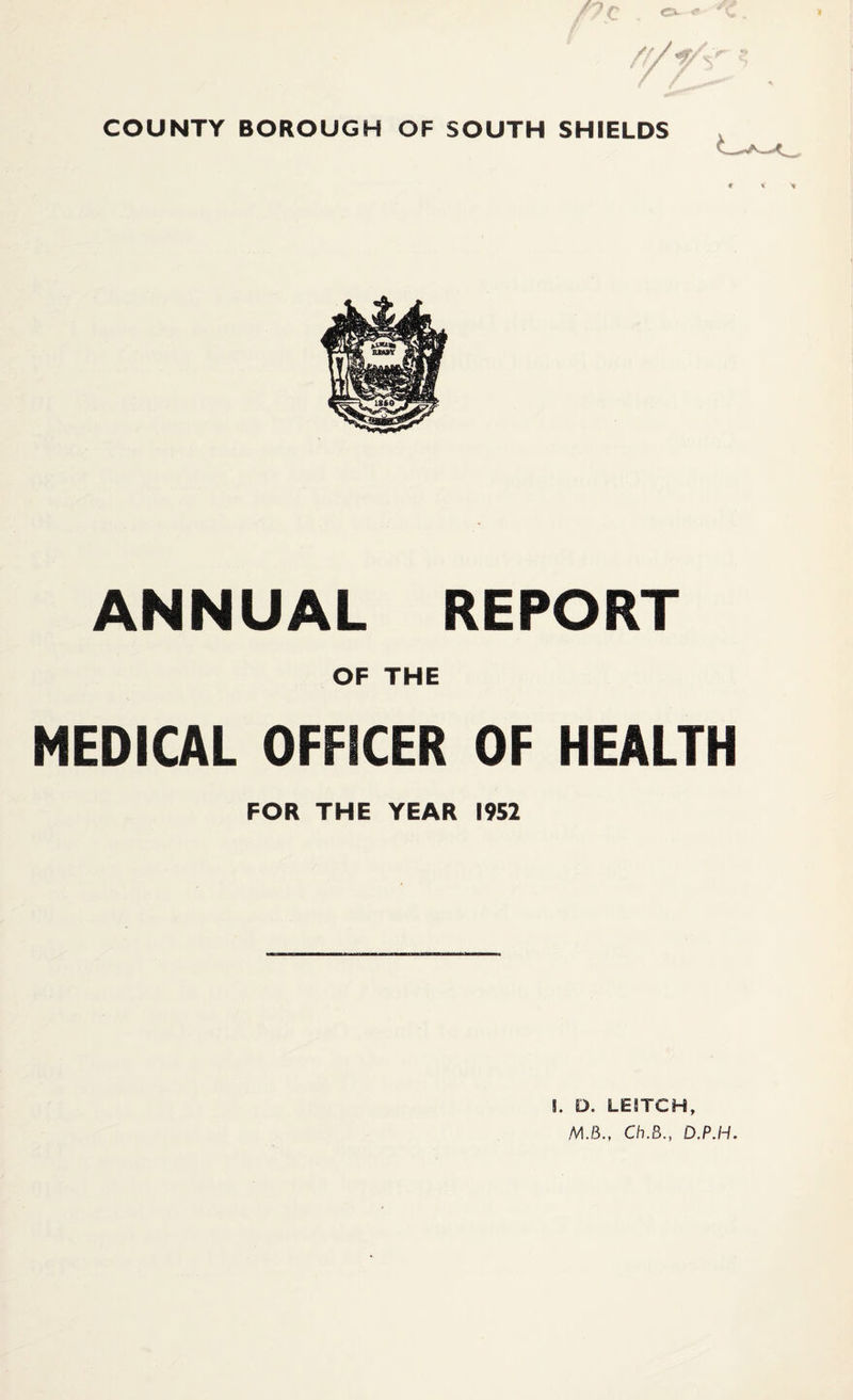 ANNUAL REPORT OF THE MEDICAL OFFICER OF HEALTH FOR THE YEAR 1952 I. D. LE8TCH, M.B., Ch.B., D,P.H.