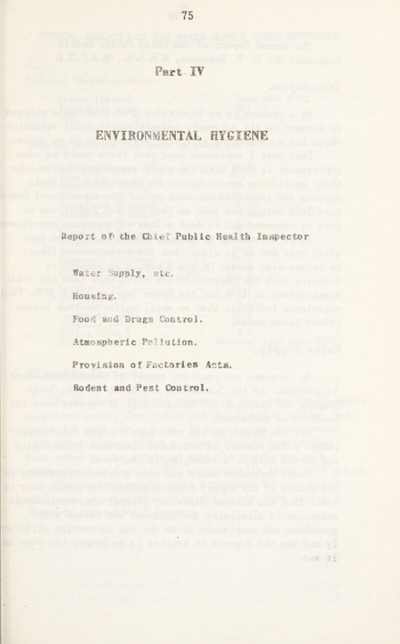 Part IV ENVIRONMENTAL HYGIENE iiBp&it of* the Chief Public Health Inspector Water 'Supply, etc Housing, Food aisdi Brags Control. Atnospheric Pe■1tioo, Provision of Factories Acts, Rodent asid Pest Control