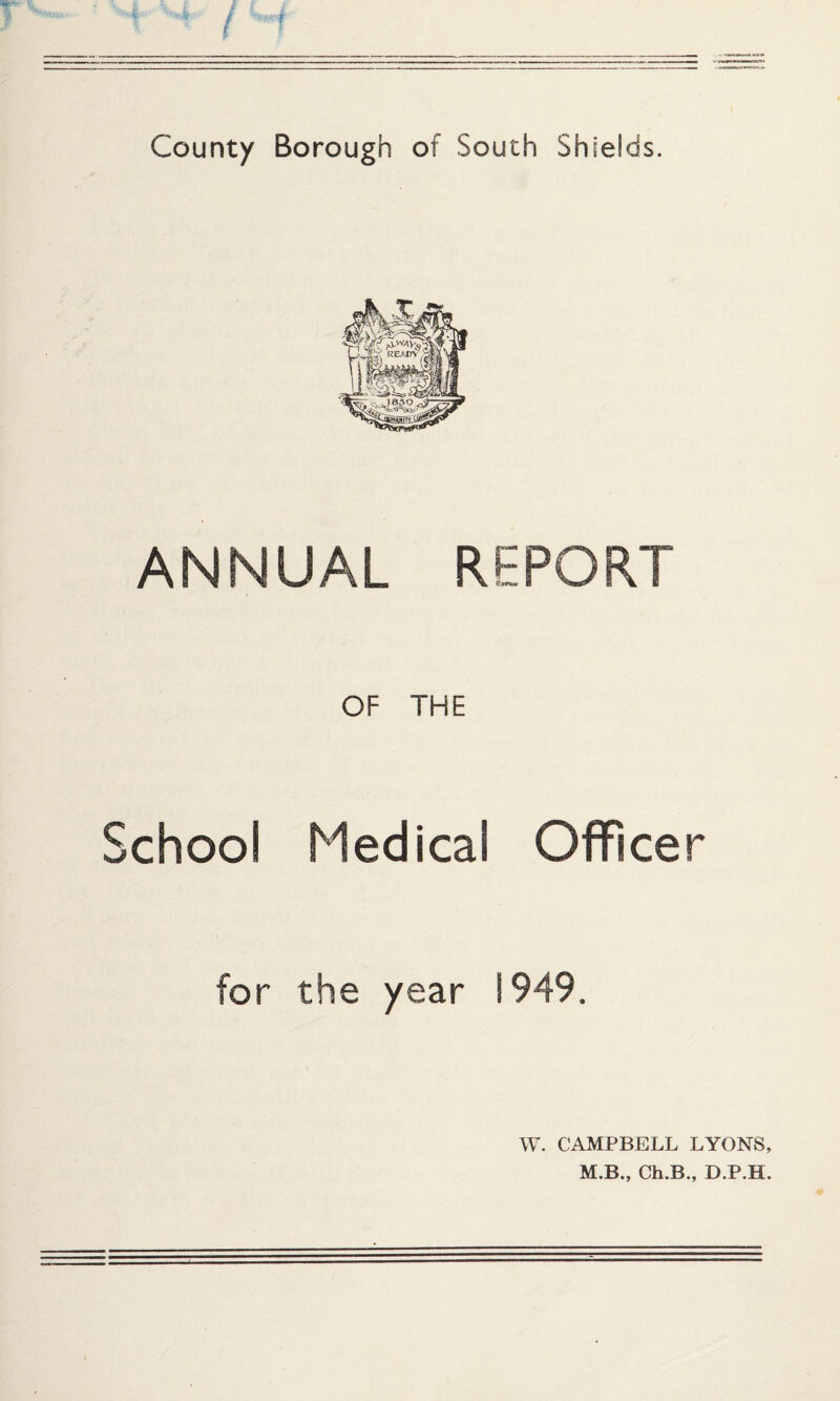 County Borough of South Shields. ANNUAL REPORT OF THE School Medical Officer for the /ear ! 949. W. CAMPBELL LYONS,