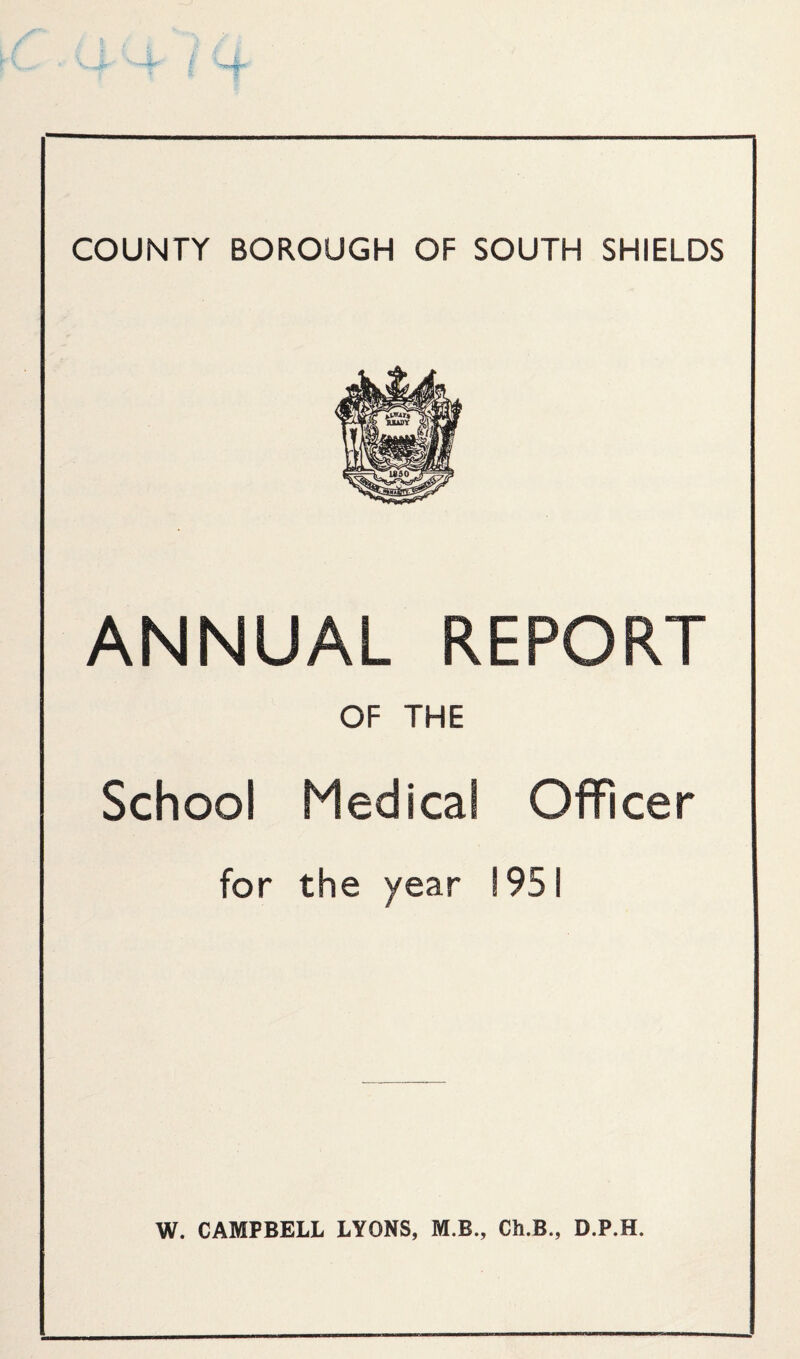 COUNTY BOROUGH OF SOUTH SHIELDS ANNUAL REPORT OF THE School Medical Officer for the year 1951 W. CAMPBELL LYONS, M.B., Ch.B., D.P.H.