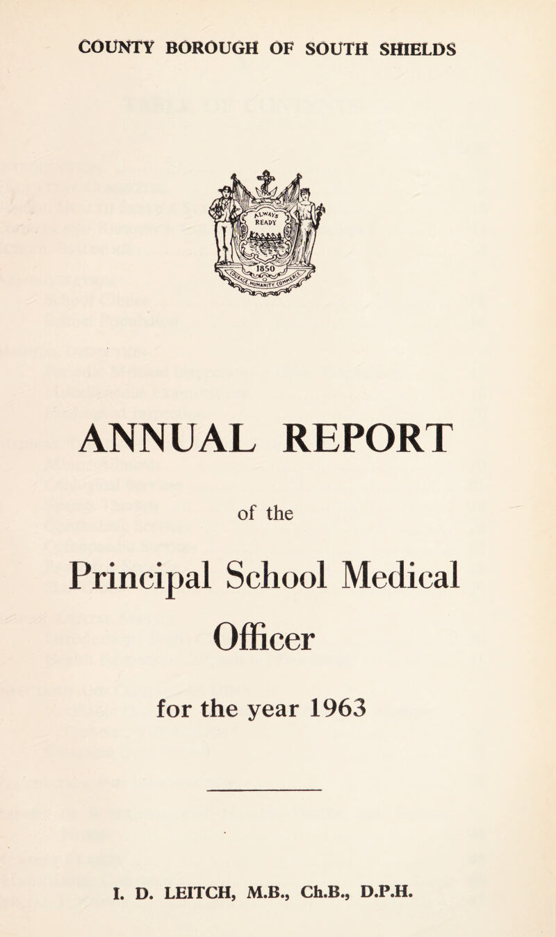 COUNTY BOROUGH OF SOUTH SHIELDS ANNUAL REPORT of the Principal School Medical Officer for the year 1963