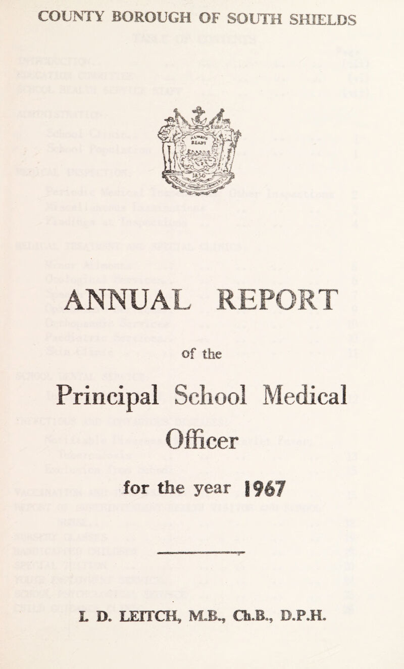 ANNUAL REPORT of the Principal Sciiool Medical Officer for the year |f67 L D. LETTCH, M,B^ Ch-B., D.P.H.