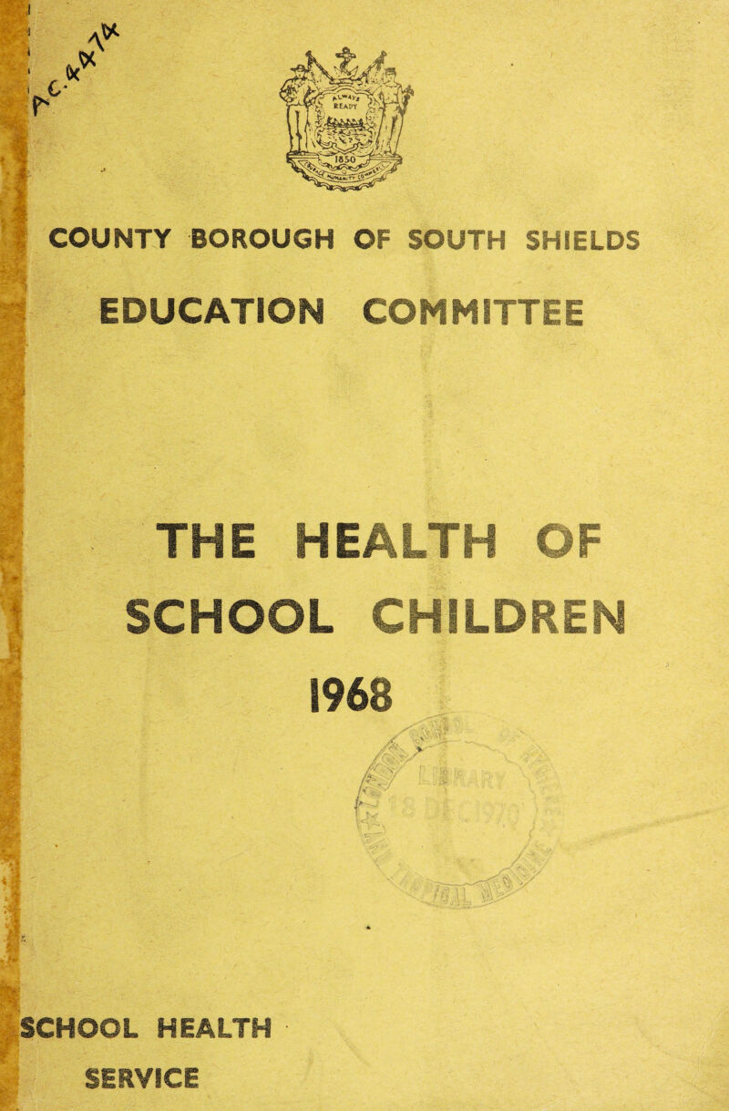 f COUNTY BOROUGH OF SOUTH SHIELDS a EDUCATION COMMITTEE I THE HEALTH OF 1 SCHOOL CHILDREN .SCHOOL HEALTH SERVICE I':