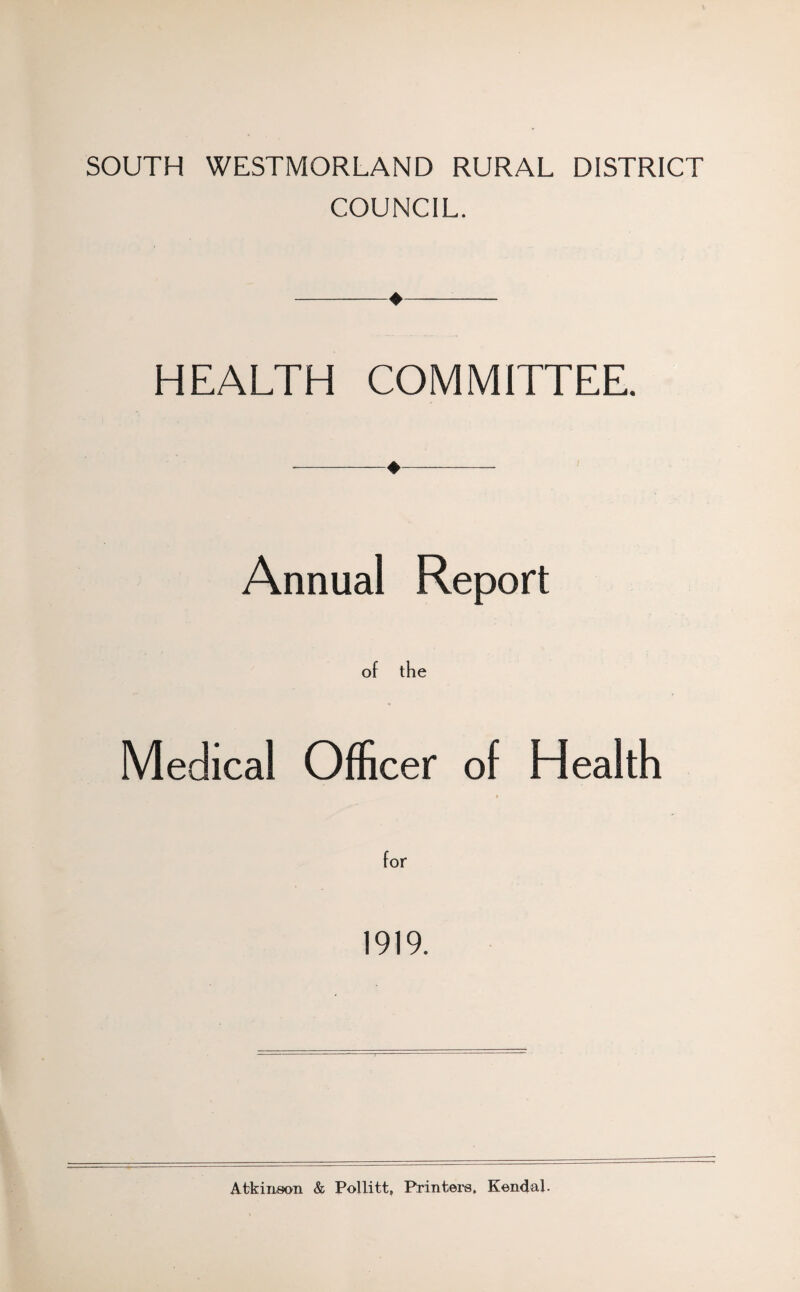 SOUTH WESTMORLAND RURAL DISTRICT COUNCIL. -♦- HEALTH COMMITTEE. -♦- Annual Report of the Medical Officer of Health for 1919. Atkinson & Pollitt, Printers. Kendal.