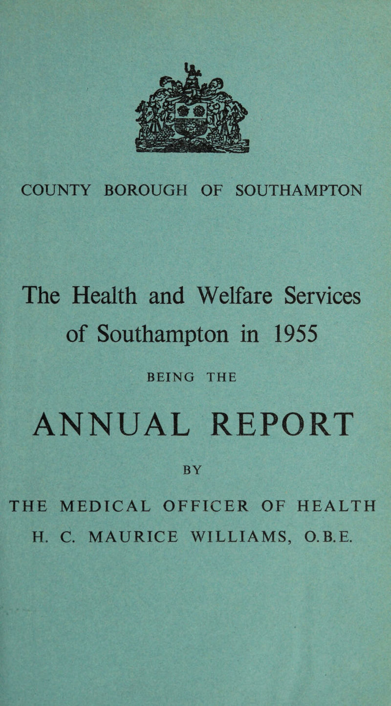 The Health and Welfare Services of Southampton in 1955 BEING THE ANNUAL REPORT BY THE MEDICAL OFFICER OF HEALTH H. C. MAURICE WILLIAMS, O.B.E.
